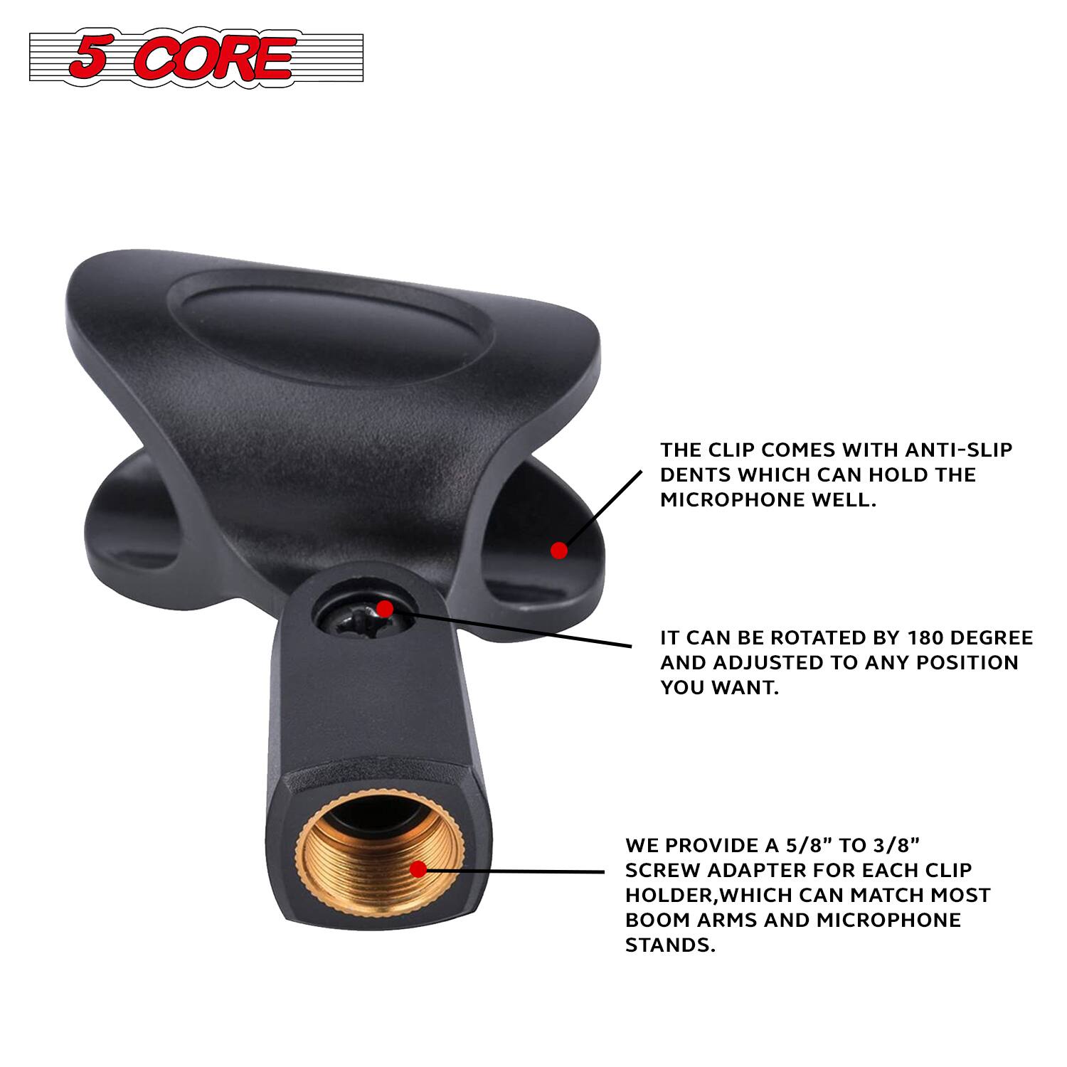 The text on the image can be grouped and corrected as follows:

---

**5 CORE**

The clip comes with anti-slip dents which can hold the microphone well. It can be rotated by 180 degrees and adjusted to any position you want. We provide a 5/8" to 3/8" screw adapter for each clip holder, which can match most boom arms and microphone stands.

---

This text describes the features of the microphone clip, emphasizing its anti-slip dents, 180-degree rotation capability, and the included screw adapter for compatibility with various stands.