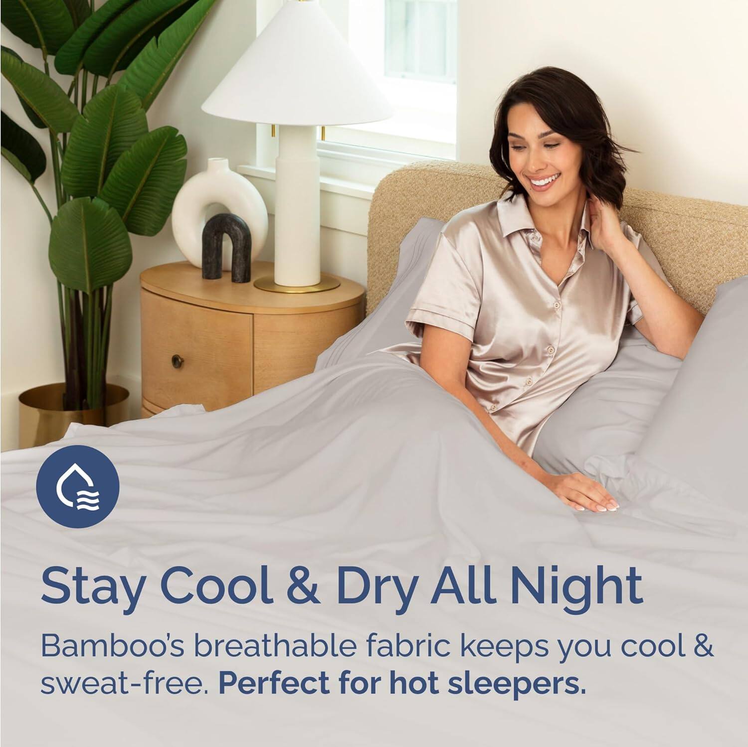 Stay Cool & Dry All Night  
Bamboo's breathable fabric keeps you cool & sweat-free. Perfect for hot sleepers.