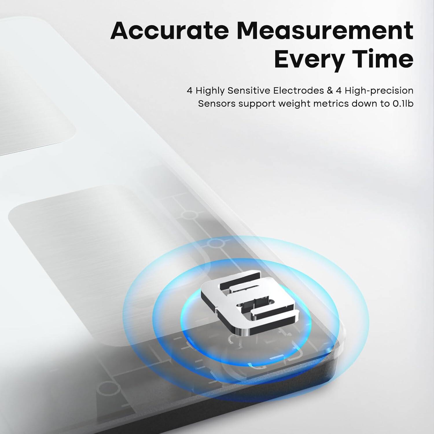 Accurate Measurement Every Time: 4 Highly Sensitive Electrodes & 4 High-Precision Sensors support weight metrics down to 0.1 lb.