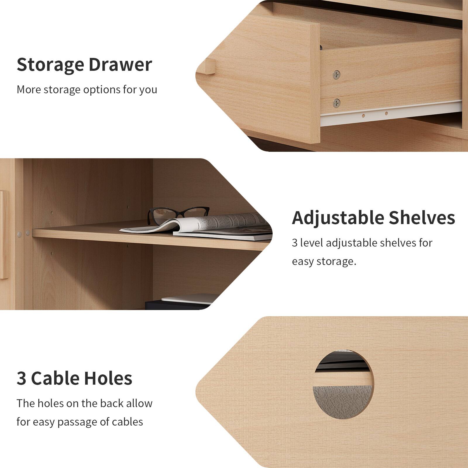 Storage Drawer  
More storage options for you  

Adjustable Shelves  
3 level adjustable shelves for easy storage.  

3 Cable Holes  
The holes on the back allow for easy passage of cables