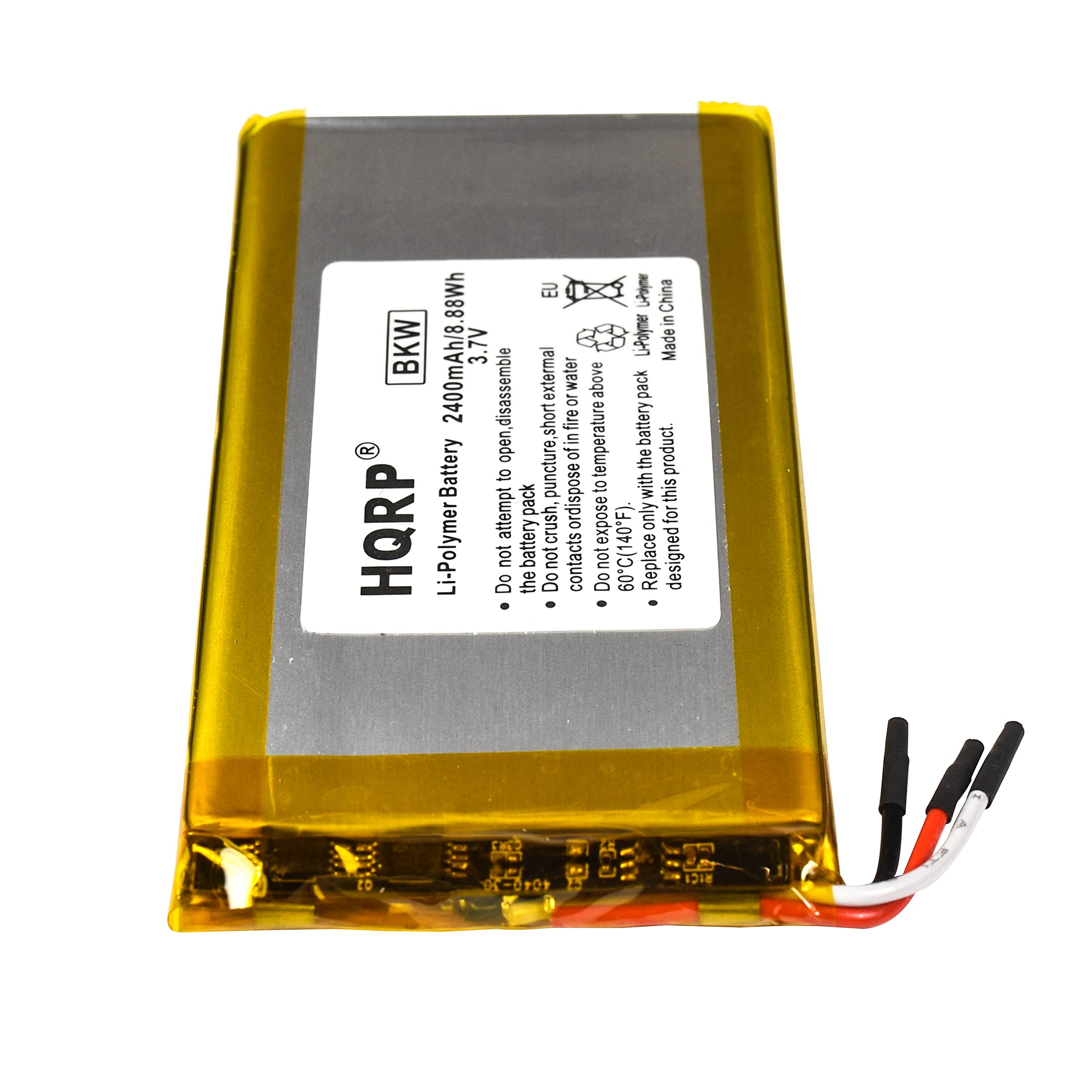 88Wh EU Lane China in BKW 3.7V L-Polymer Made 2400mAh/8.88Wh

- Do not disassemble or attempt to open the battery pack.
- Do not expose to fire or dispose of in fire.
- Do not puncture, crush, or expose to temperatures above 40°F (4°C) or below 60°C (140°F).
- Do not short the battery contacts.
- Do not expose to water or external water.
- Do not expose to temperatures above 40°F (4°C) or below 60°C (140°F).
- Do not use with this product.
- Do not design for this product.

HQRP Li-Polymer Battery

2400mAh 3.7V

BKW

Made in China