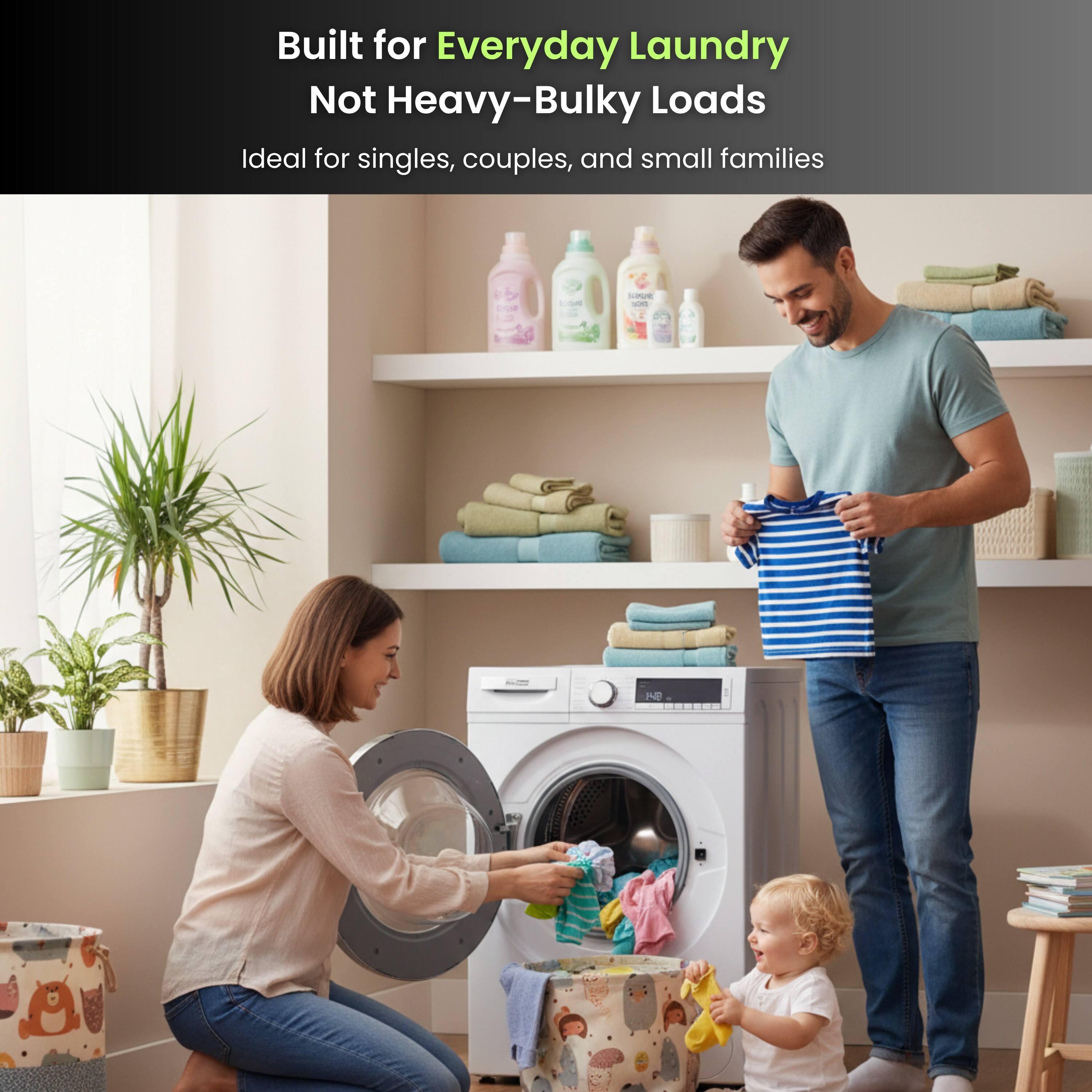 Built for Everyday Laundry  
Not Heavy-Bulky Loads  
Ideal for singles, couples, and small families