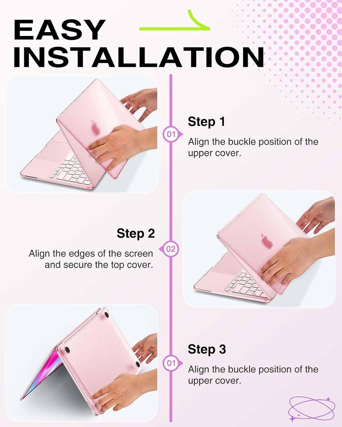 EASY INSTALLATION

01 Step 1
Align the buckle position of the upper cover.

02 Step 2
Align the edges of the screen and secure the top cover.

03 Step 3
Align the buckle position of the upper cover.