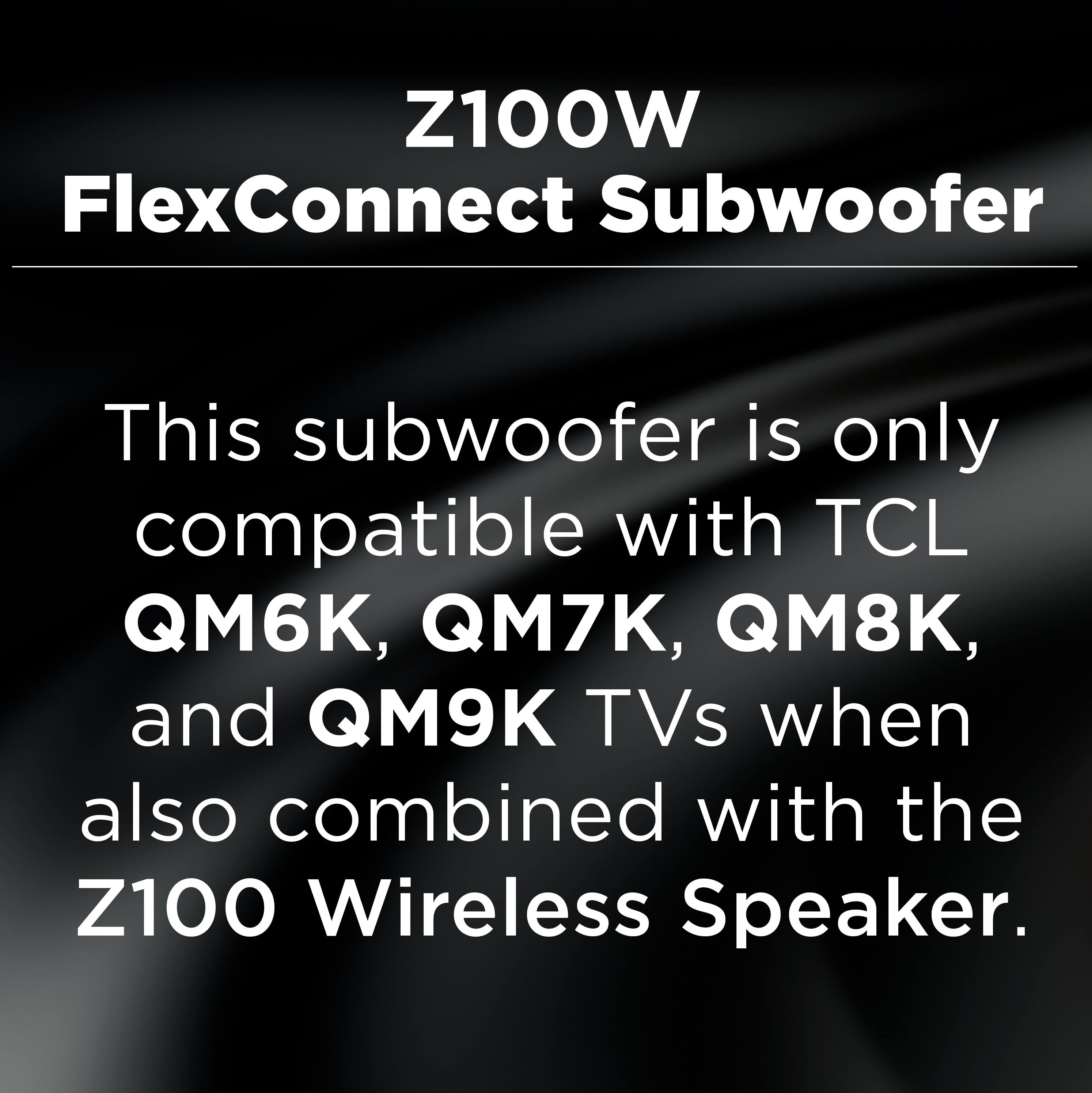 Z100W FlexConnect Subwoofer

This subwoofer is only compatible with TCL QM6K, QM7K, QM8K, and QM9K TVs when also combined with the Z100 Wireless Speaker.
