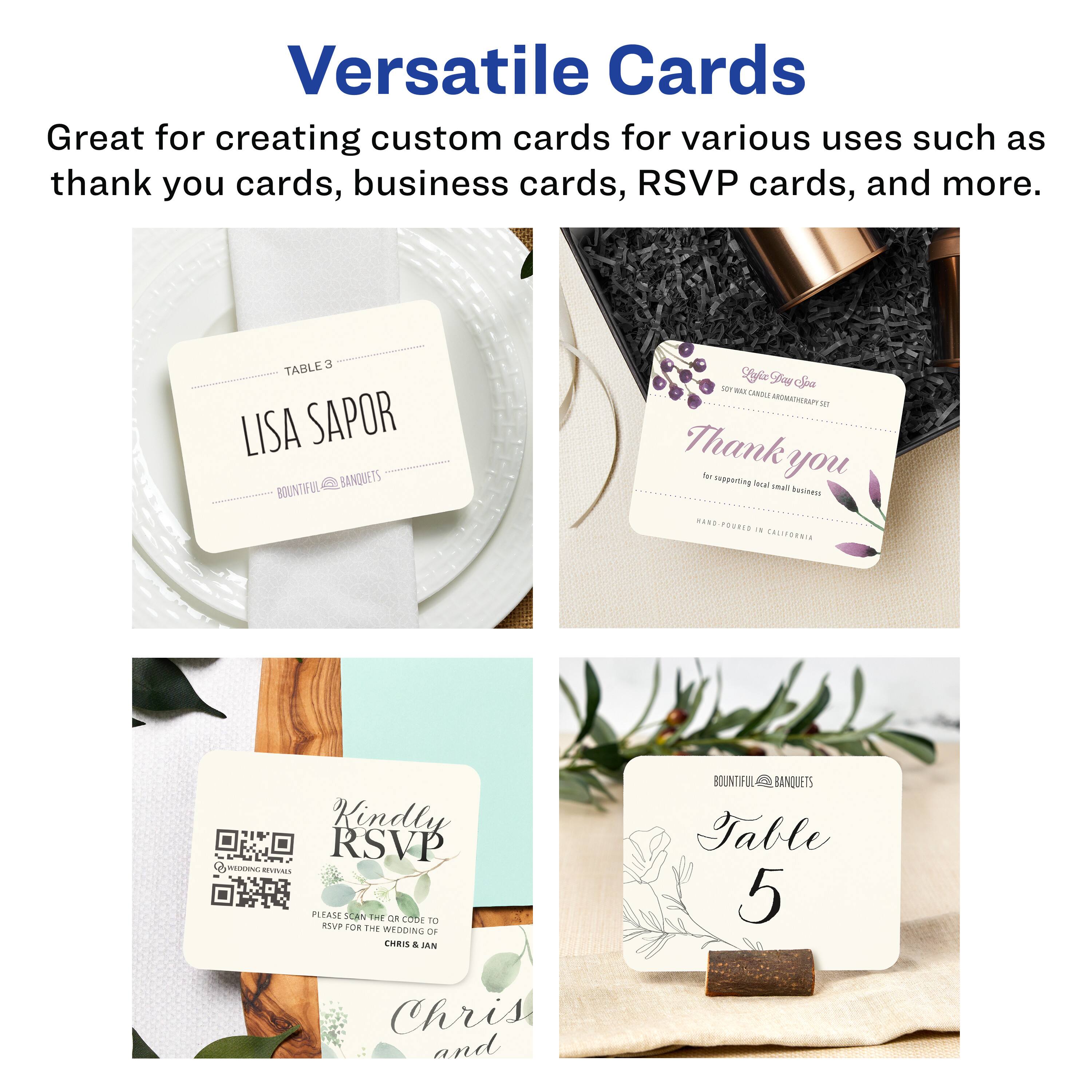 Versatile Cards

Great for creating custom cards for various uses such as thank you cards, business cards, RSVP cards, and more.

TABLE 3  
LISA SAPOR  
BOUNTIFUL BANQUETS

Thank you  
for supporting local small businesses  
HAND POURED IN CALIFORNIA

Kindly RSVP  
PLEASE SCAN THE QR CODE TO RSVP FOR THE WEDDING OF  
CHRIS & JAN

Table 5  
BOUNTIFUL BANQUETS  
Chris and