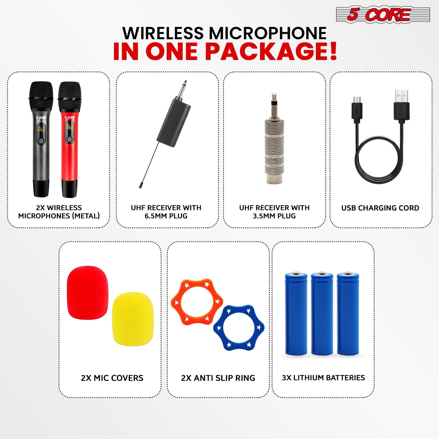 5 CORE WIRELESS MICROPHONE IN ONE PACKAGE! 2X WIRELESS MICROPHONES (METAL) UHF RECEIVER WITH 6.5MM PLUG UHF RECEIVER WITH 3.5MM PLUG USB CHARGING CORD 2X MIC COVERS 2X ANTI SLIP RING 3X LITHIUM BATTERIES