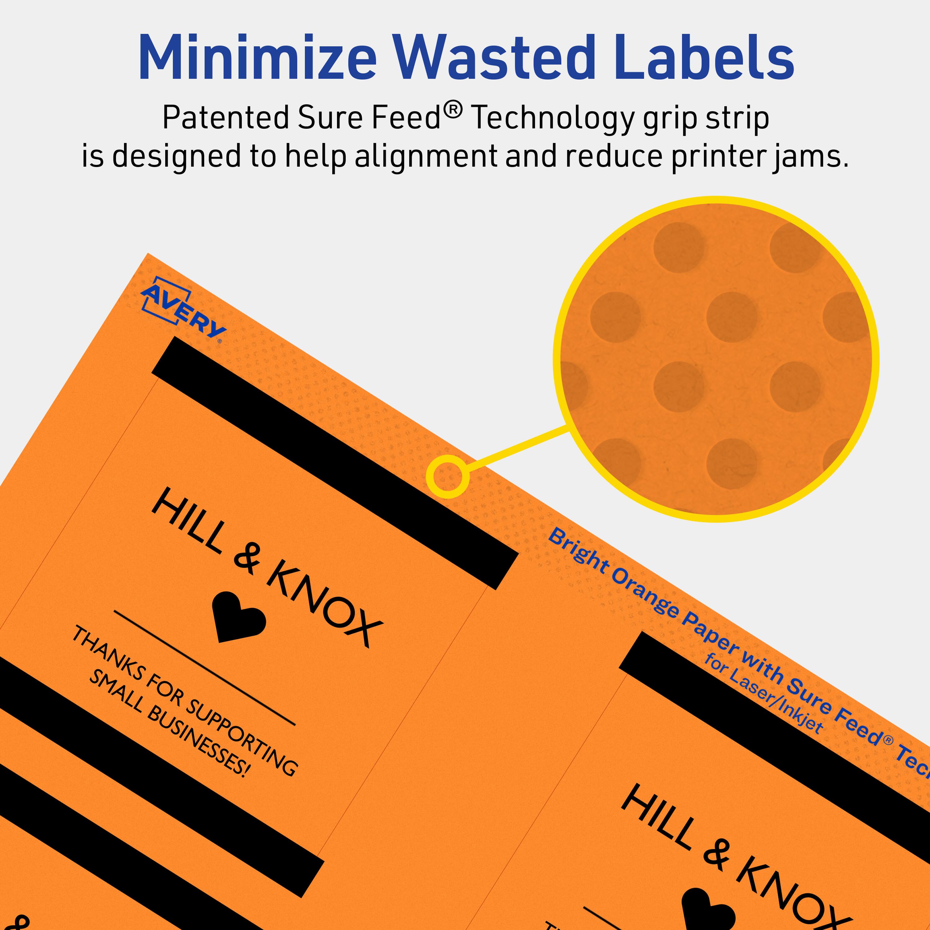 Minimize Wasted Labels

Patented Sure Feed® Technology grip strip is designed to help alignment and reduce printer jams.

AVERY

HILL & KNOX

THANKS FOR SUPPORTING SMALL BUSINESSES!

Bright Orange Paper for Laser/Inkjet