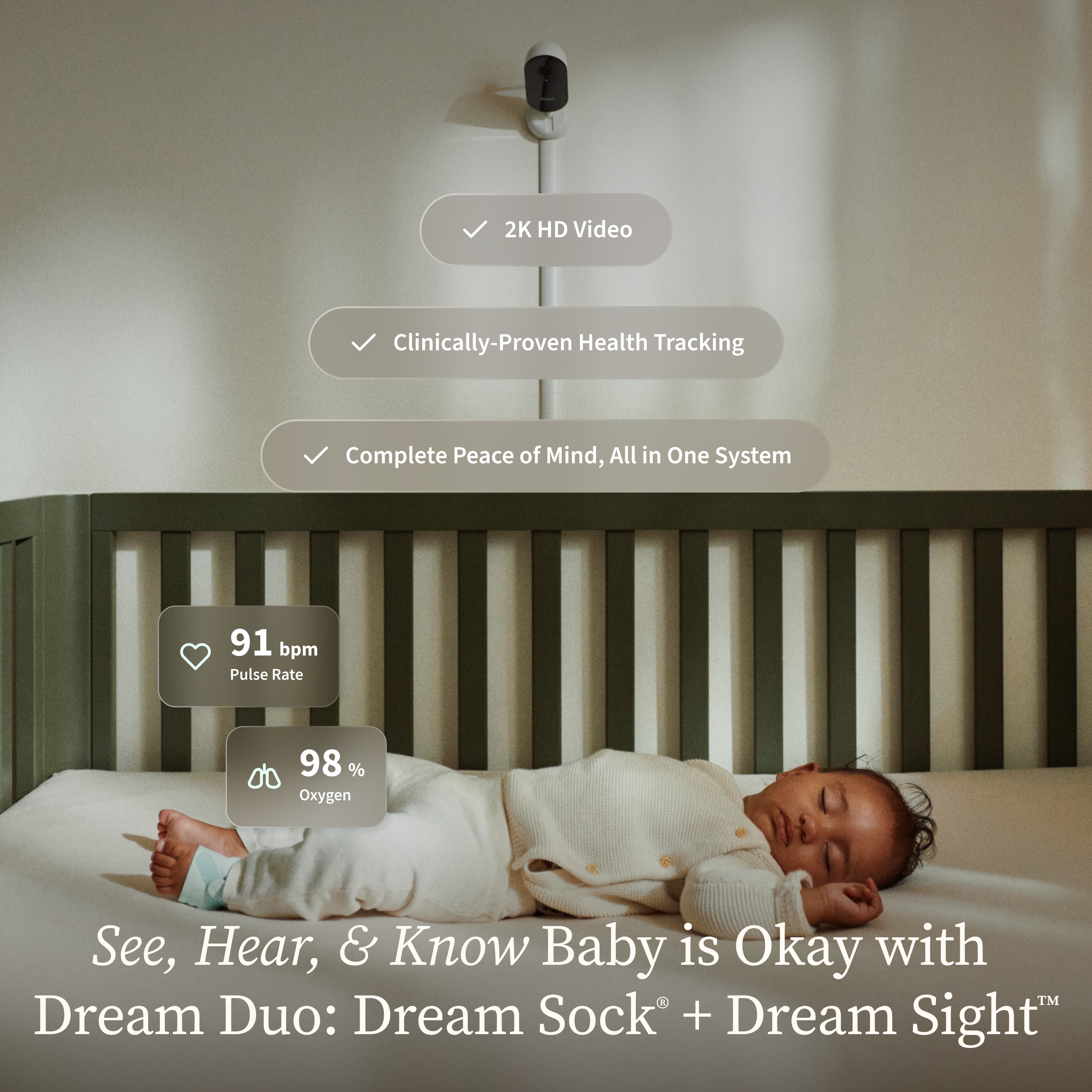 2K HD Video  
Clinically-Proven Health Tracking  
Complete Peace of Mind, All in One System  

91 bpm Pulse Rate  
98% Oxygen  

See, Hear, & Know Baby is Okay with Dream Duo: Dream Sock + Dream Sight