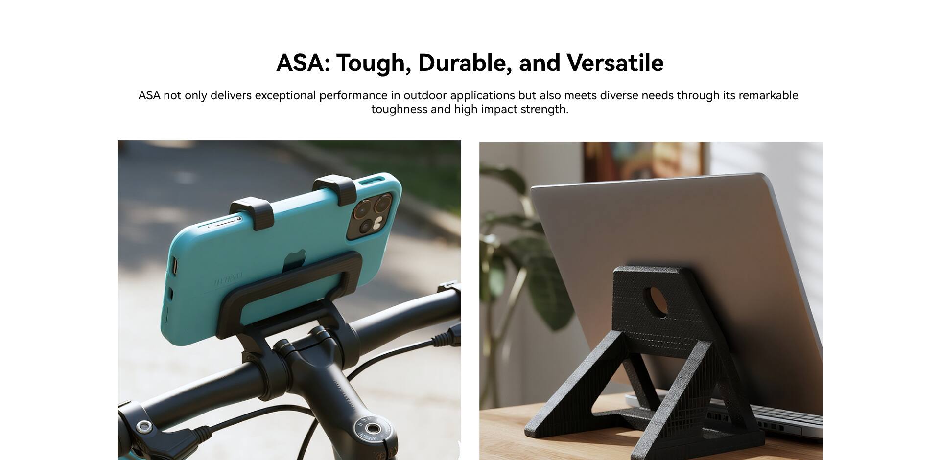ASA: Tough, Durable, and Versatile

ASA not only delivers exceptional performance in outdoor applications but also meets diverse needs through its remarkable toughness and high impact strength.