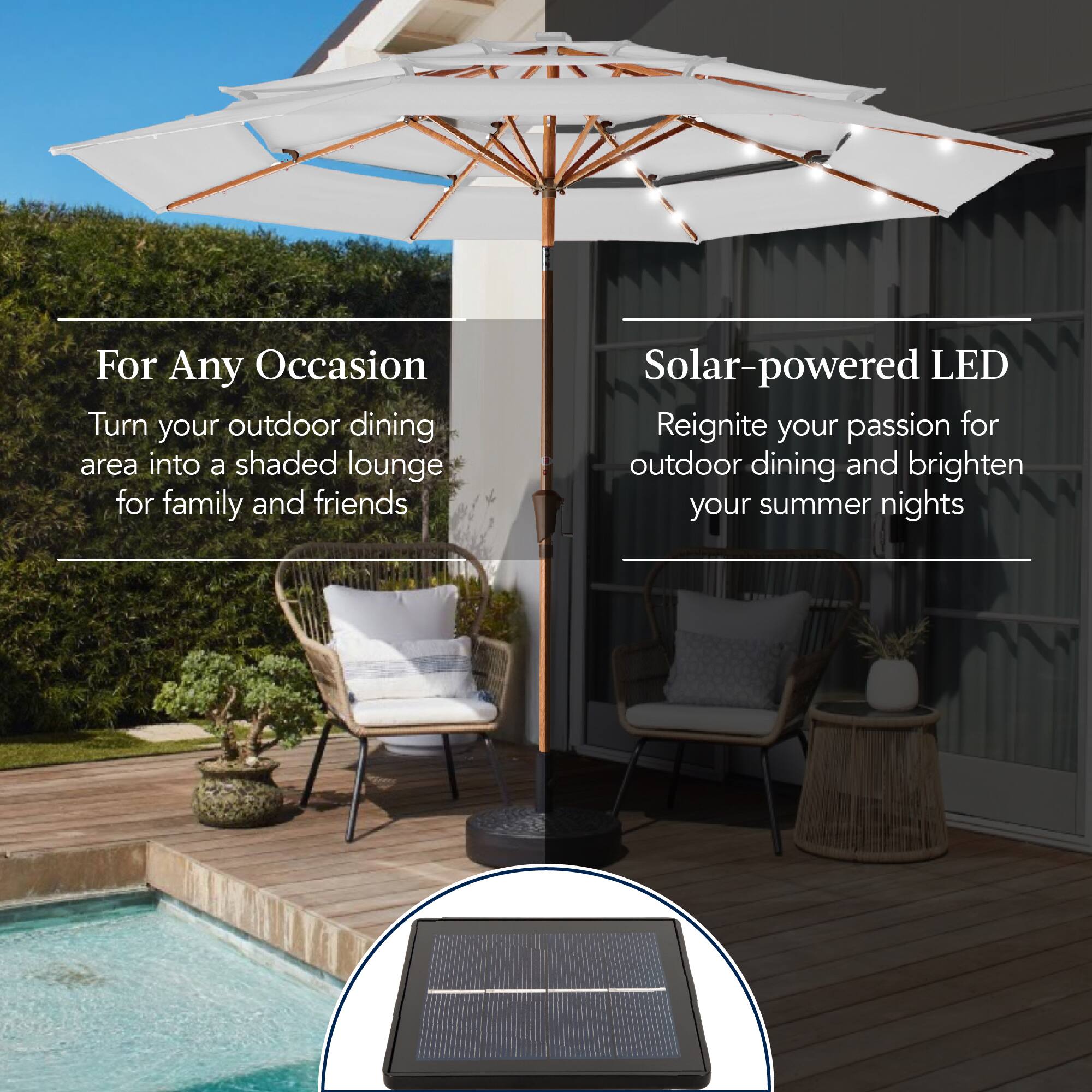 For Any Occasion  
Turn your outdoor dining area into a shaded lounge for family and friends  

Solar-powered LED  
Reignite your passion for outdoor dining and brighten your summer nights
