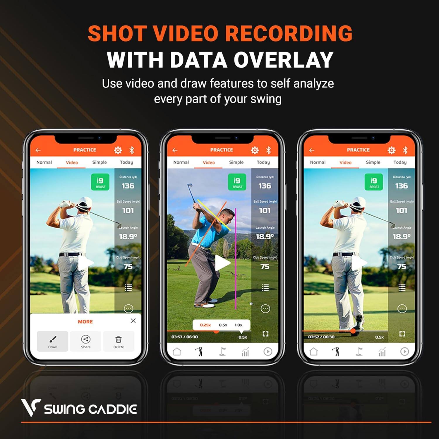 SHOT VIDEO RECORDING WITH DATA OVERLAY  
Use video and draw features to self analyze every part of your swing  

PRACTICE  
Normal Video Simple Today  
Normal Video Simple Today  
Normal Video Simple Today  

i9  
BRGT  
Distance yd  
136  
Ball Speed mph  
101  

Launch Angle  
18.9°  
Club Speed mph  
75  

MORE  
Draw  
Share  
Delete  

SWING CADDIC