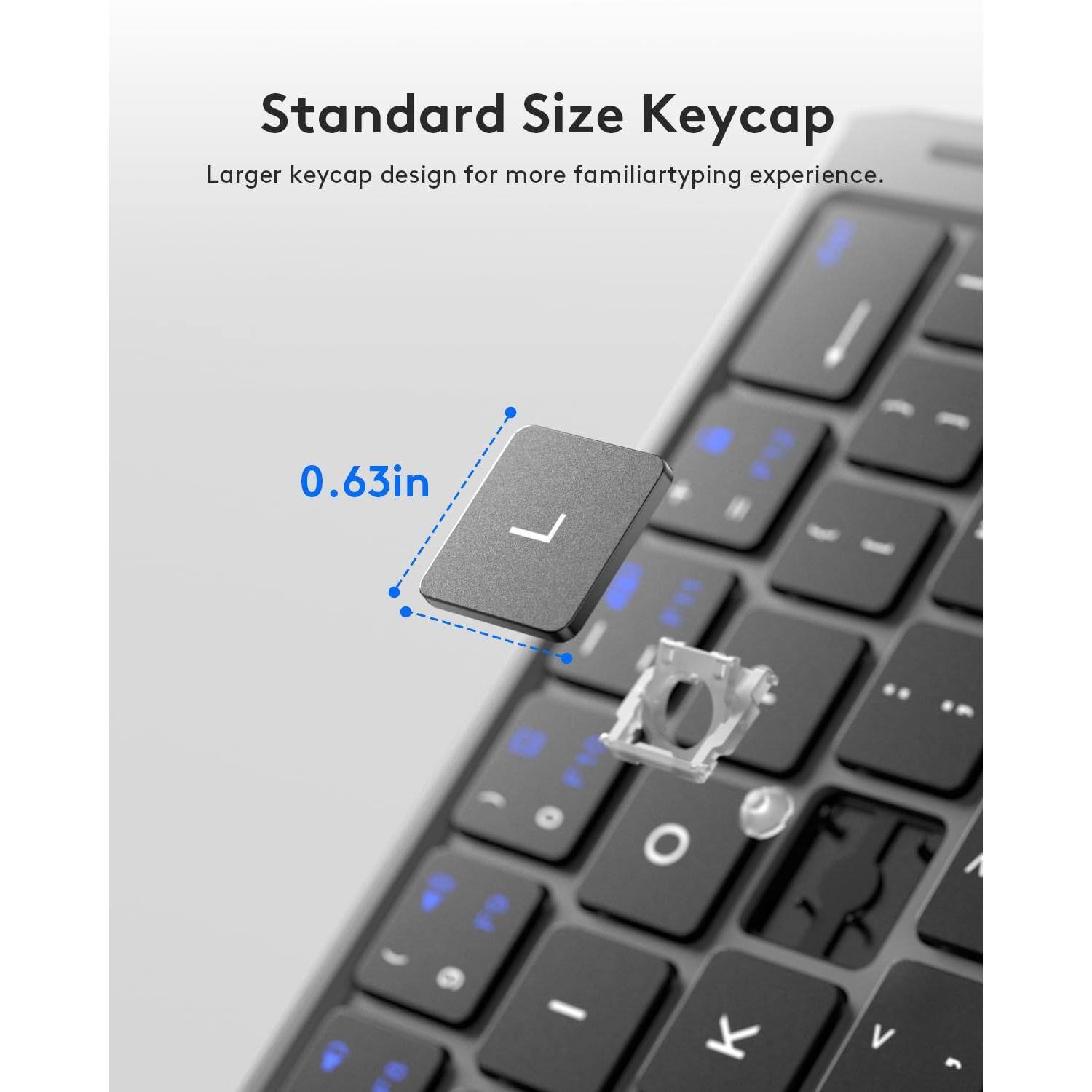 Standard Size Keycap  
Larger keycap design for more familiar typing experience.  
0.63in