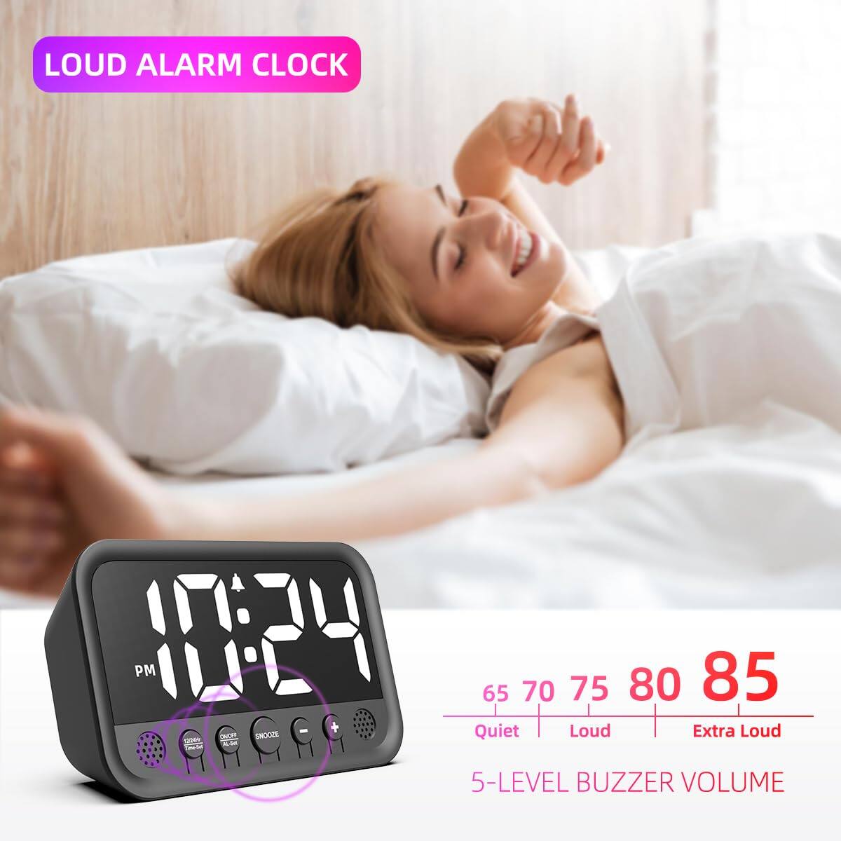 LOUD ALARM CLOCK

10:24 PM

SNR SNOOZE

65 70 75 80 85

Quiet Loud Extra Loud

5-LEVEL BUZZER VOLUME