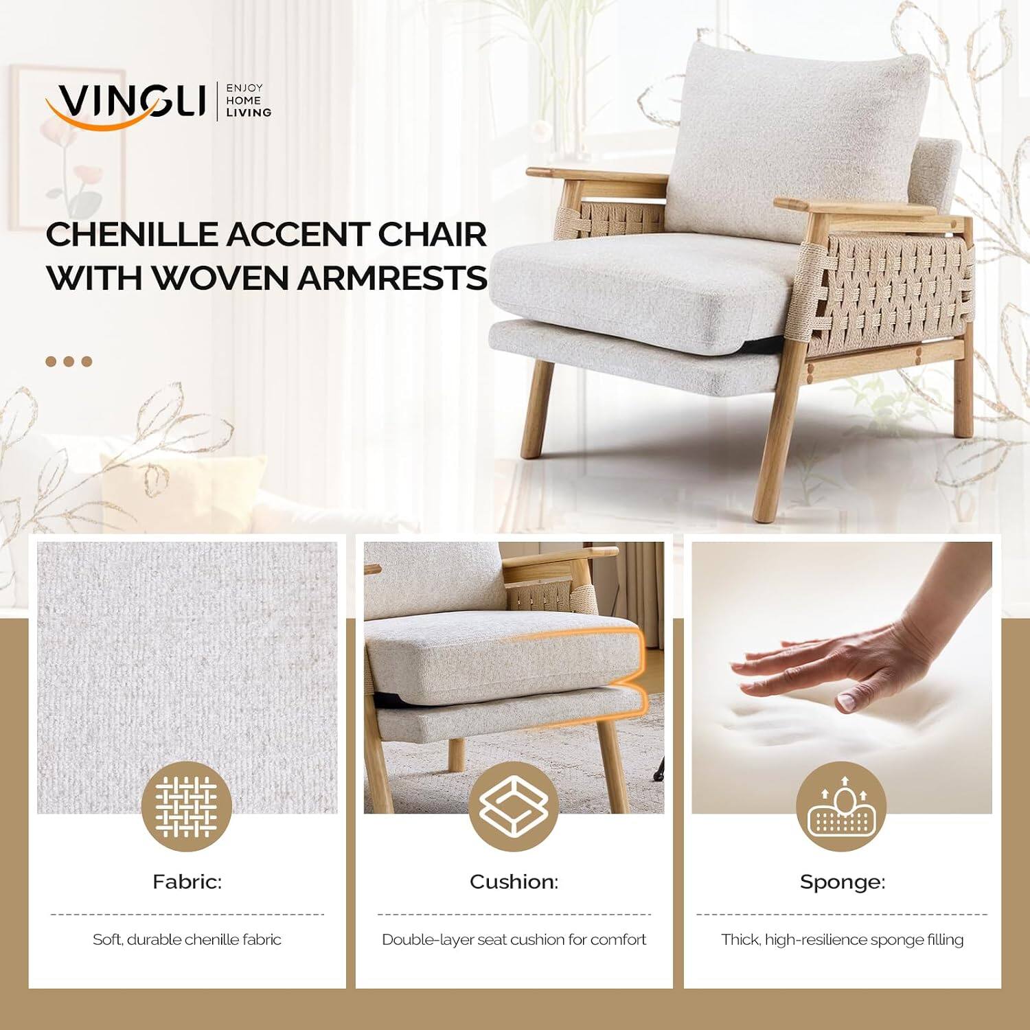 ENJOY VINGLI HOME LIVING

CHENILLE ACCENT CHAIR WITH WOVEN ARMRESTS

Fabric:
Soft, durable chenille fabric

Cushion:
Double-layer seat cushion for comfort

Sponge:
Thick, high-resilience sponge filling