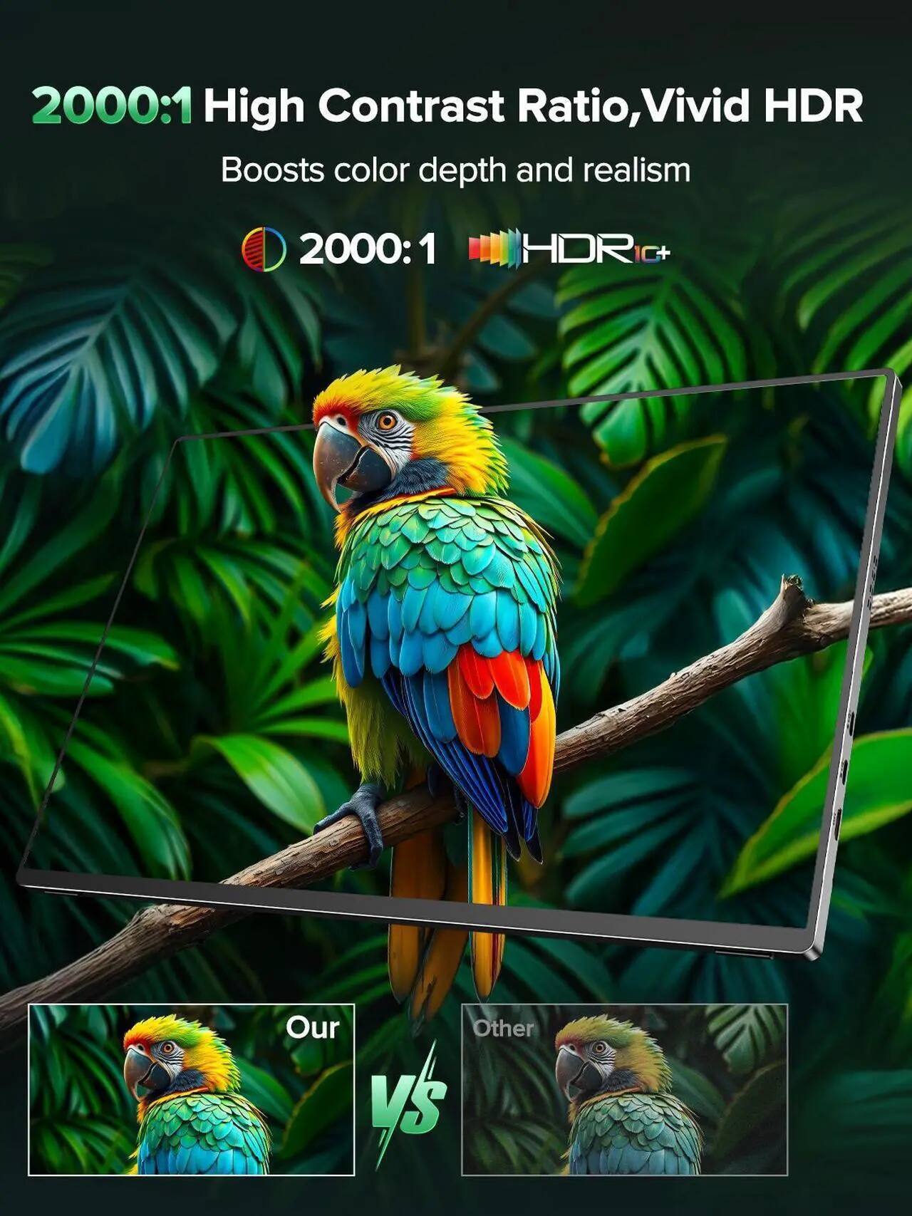 2000:1 High Contrast Ratio, Vivid HDR  
Boosts color depth and realism  

2000:1 HDR 1C+  

Our vs Other