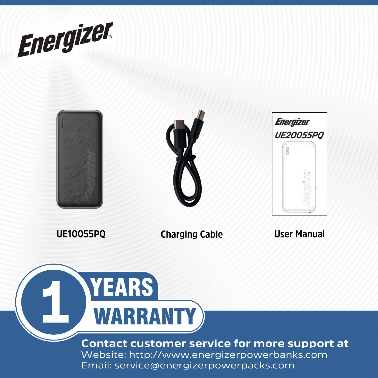 Energizer. UE10055PQ Charging Cable Energizer UE20055PQ User Manual 1 YEARS WARRANTY Contact customer service for more support at Website: http://www.energizerpowerbanks.com Email: service@energizerpowerpacks.com