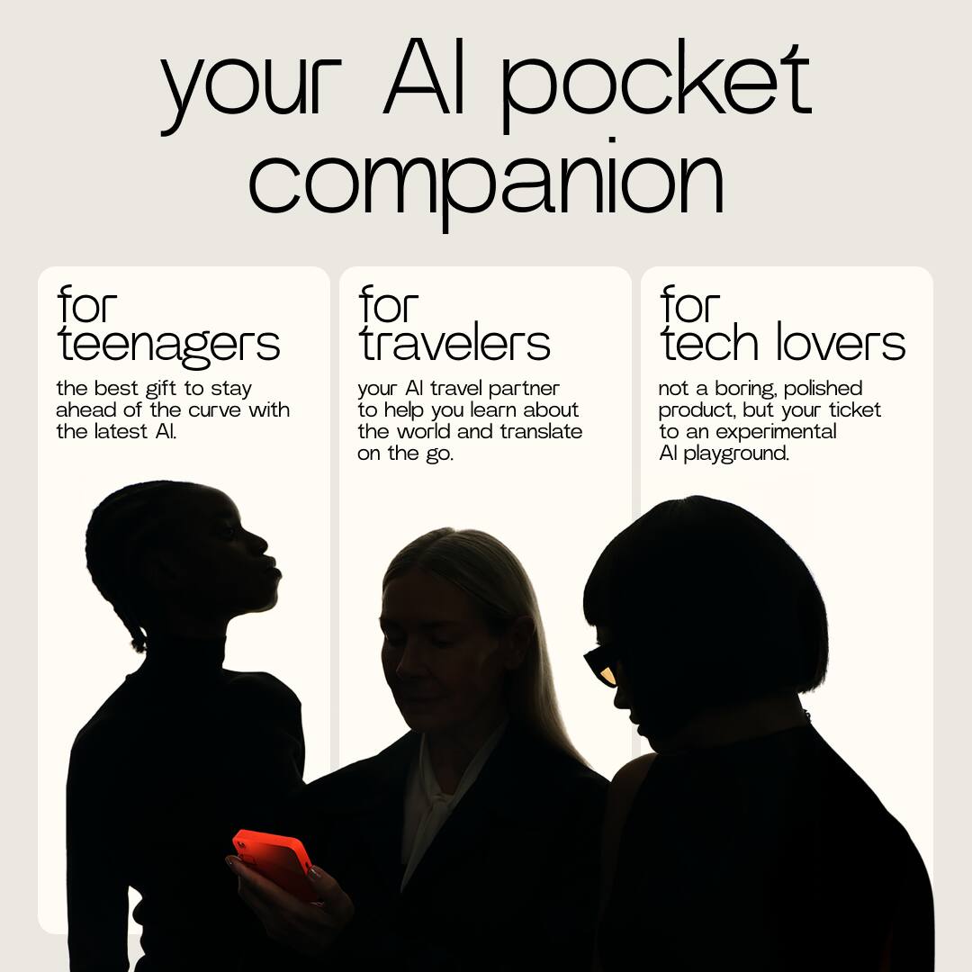your AI pocket companion

for teenagers  
the best gift to stay ahead of the curve with the latest AI.

for travelers  
your AI travel partner to help you learn about the world and translate on the go.

for tech lovers  
not a boring, polished product, but your ticket to an experimental AI playground.
