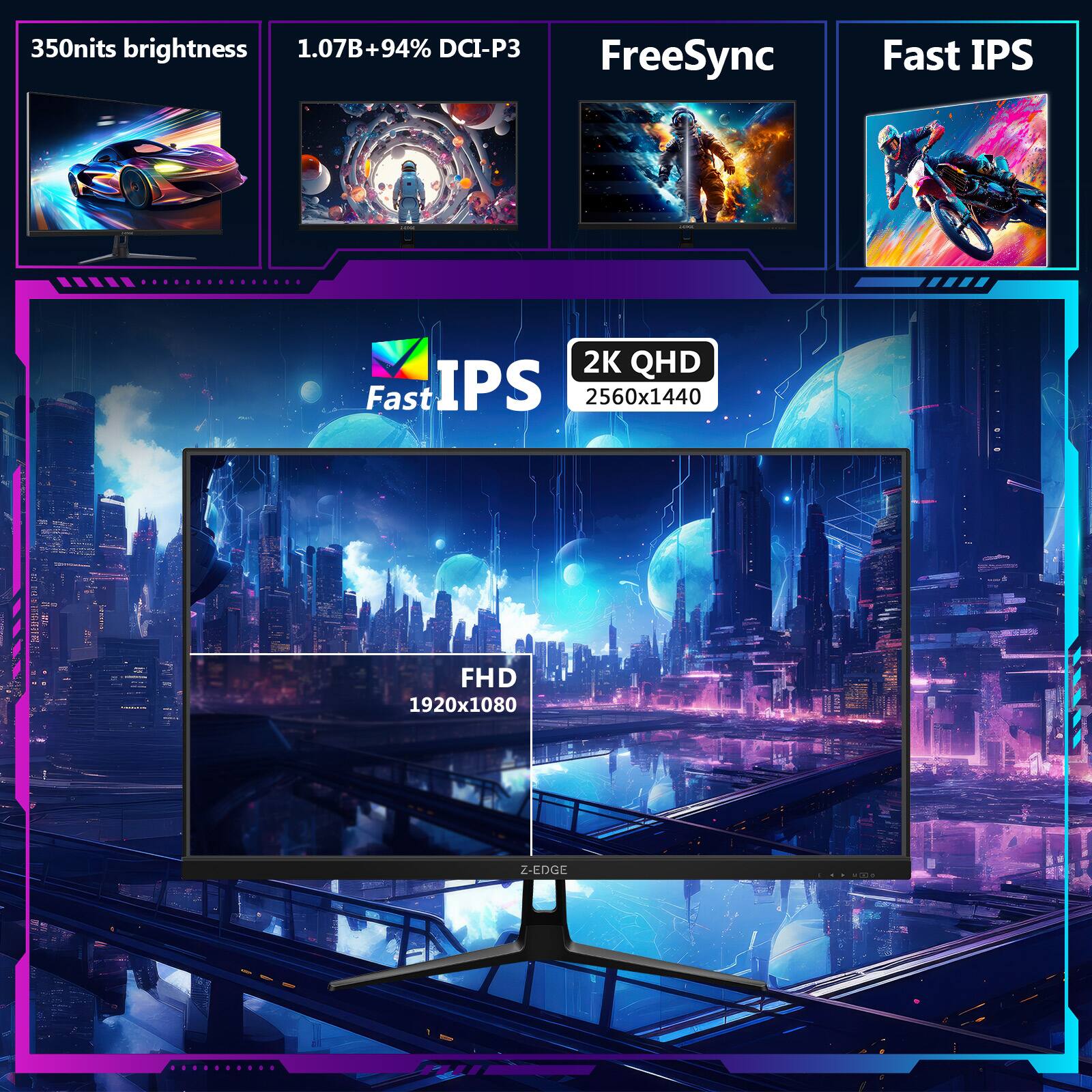 350nits brightness  
1.07B+94% DCI-P3  
FreeSync  
Fast IPS  
2K QHD 2560x1440  
FHD 1920x1080  
Fast IPS