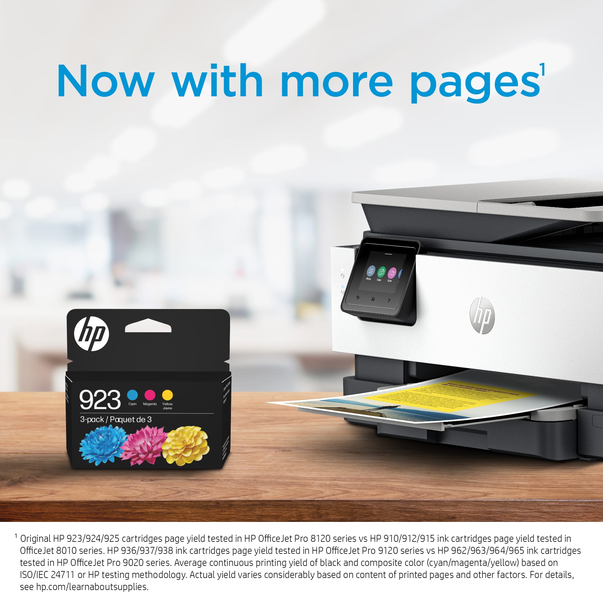 Now with more pages: HP 1, HP 923 - 3-pack / Paquet de 3 1 HP Original HP 923/924/925 cartridges page yield tested in HP OfficeJet Pro 8120 series vs 910/912/915 ink cartridges page yield tested in OfficeJet 8010 series. HP 936/937/938 ink cartridges page yield tested in HP OfficeJet Pro 9120 series vs HP 962/963/964/965 ink cartridges tested in HP OfficeJet Pro 9020 series. Average continuous printing yield of black and composite color (cyan/magenta/yellow) based on ISO/IEC 24711 or HP testing methodology. Actual yield varies considerably based on content of printed pages and other factors. For details, see hp.com/learnaboutsupplies.