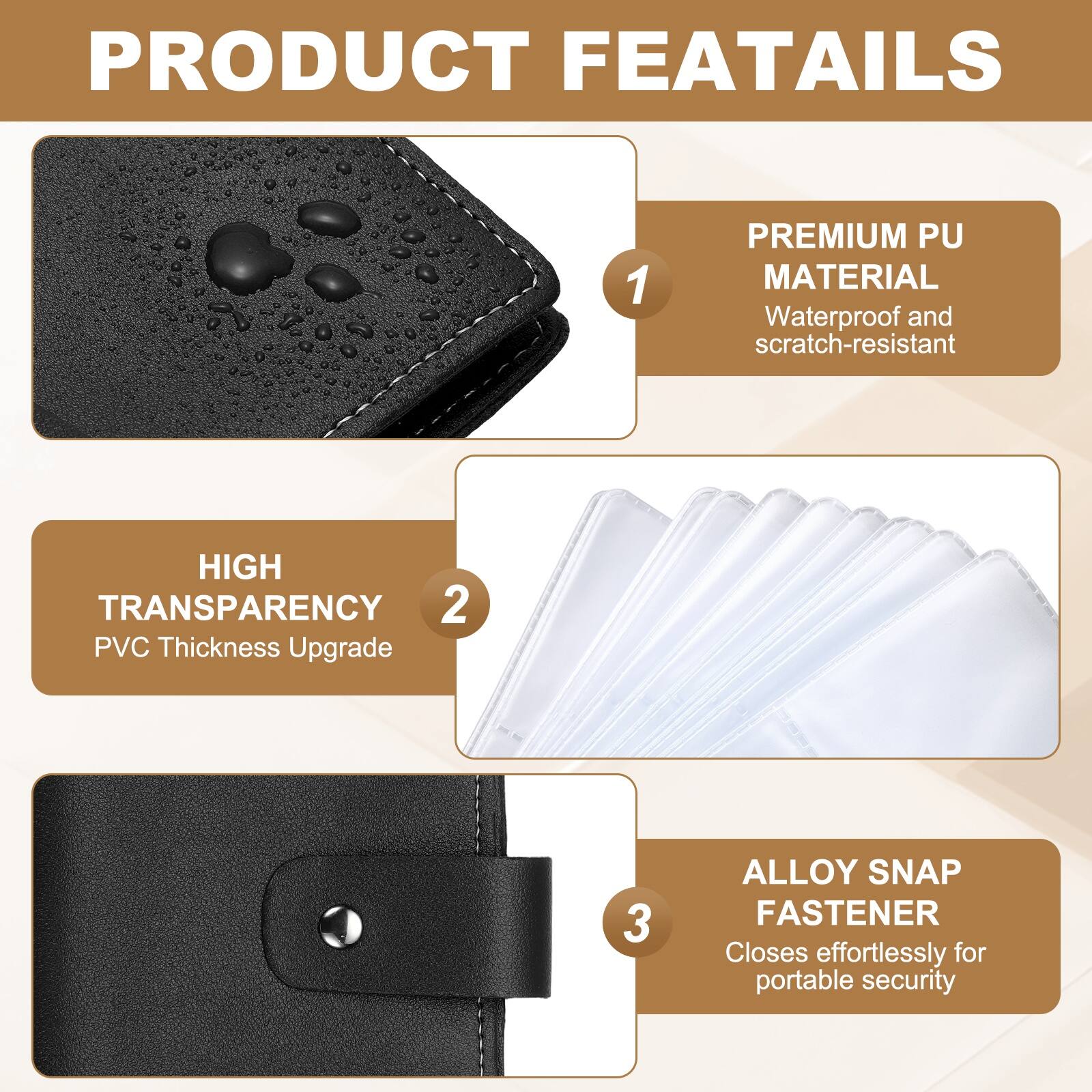 PRODUCT FEATURES

1. PREMIUM PU MATERIAL
   - Waterproof and scratch-resistant

2. HIGH TRANSPARENCY
   - PVC Thickness Upgrade

3. ALLOY SNAP FASTENER
   - Closes effortlessly for portable security