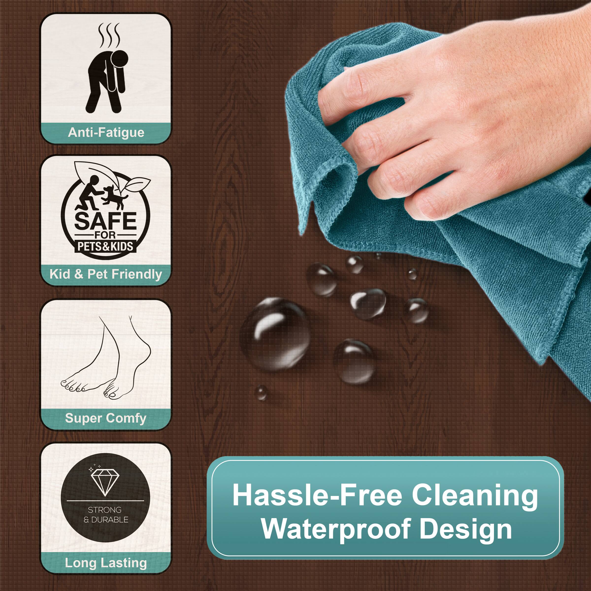 Anti-Fatigue  
SAFE FOR PETS & KIDS  
Kid & Pet Friendly  
Super Comfy  
STRONG & DURABLE  
Long Lasting  
Hassle-Free Cleaning Waterproof Design