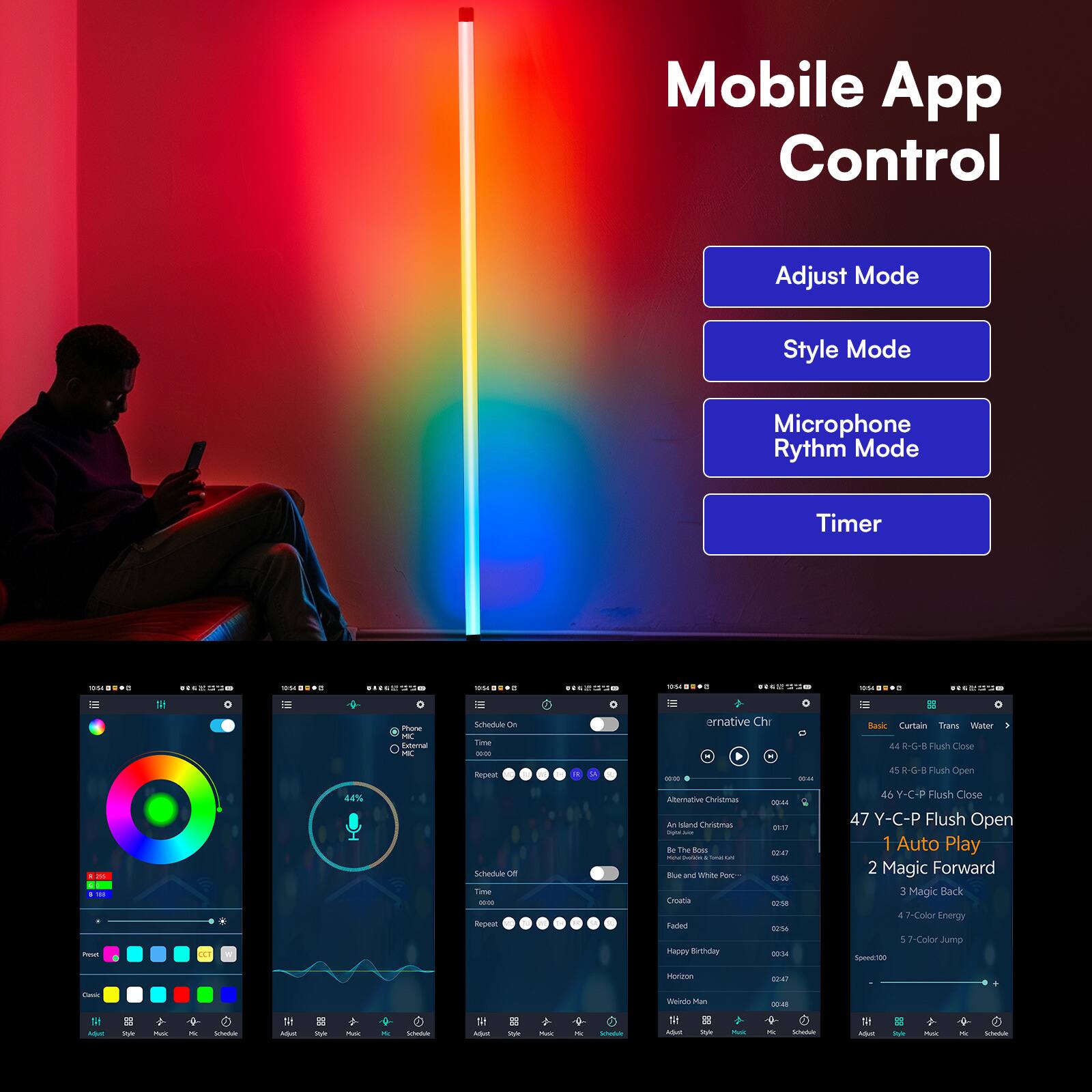 Mobile App Control

Adjust Mode  
Style Mode  
Microphone Rhythm Mode  
Timer  

10:54  
su  
00:62 the  

Phone MC External MC  

Schedule On Time  
Alternative Chr  

Basic Curtain Trans Water  
44 R-G-B Flush Close  
45 R-G-B Flush Open  
PROORT  
CCT  
44%  

Schedule DE Time  
Repeat  

Alternative Christmas  
An Island Christmas by The BOES 2014  
Bartidal Smartary Blue and White POE- Croatia  
Faded Happy Birthday  
Honzon  
Werdo Man  

00:44 DV:17 02:47 05:06 12:58 12% 00:34  

46 Y-C-P Flush Close  
47 Y-C-P Flush Open  
1 Auto Play  
2 Magic Forward  
3 Magic Back  
4 -Color Energy  
5 -Color Jump  
Speed 100  

Honzon  

CHACK  
Werdo Kn  
00:45  
2 PURAS  
BB Polic  

& Mi  
Schoolate  
R ADAL  
for  
Mark  
&  
Schedute  
Adou  
Dyle  
