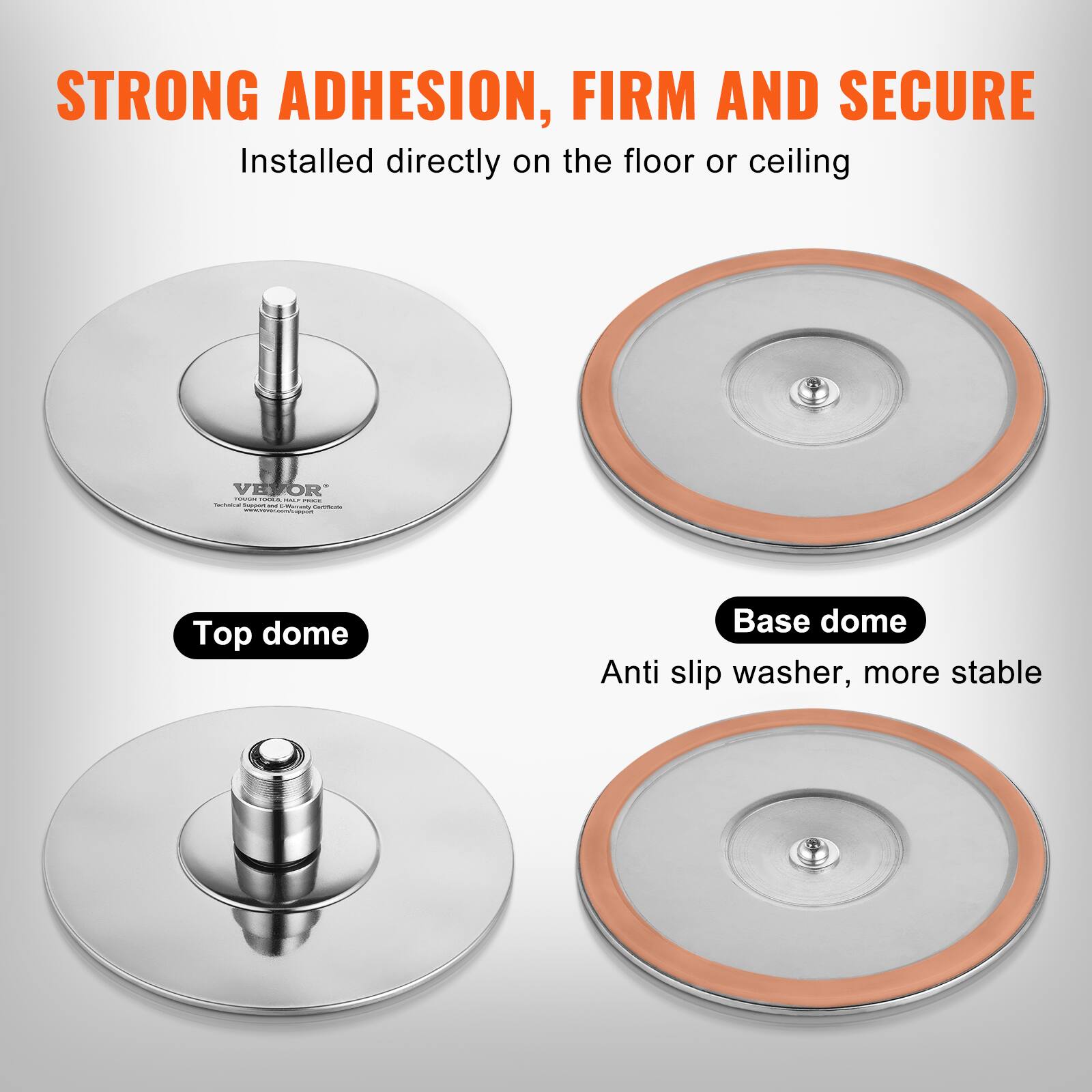 STRONG ADHESION, FIRM AND SECURE  
Installed directly on the floor or ceiling  

Top dome  
Base dome  
Anti slip washer, more stable