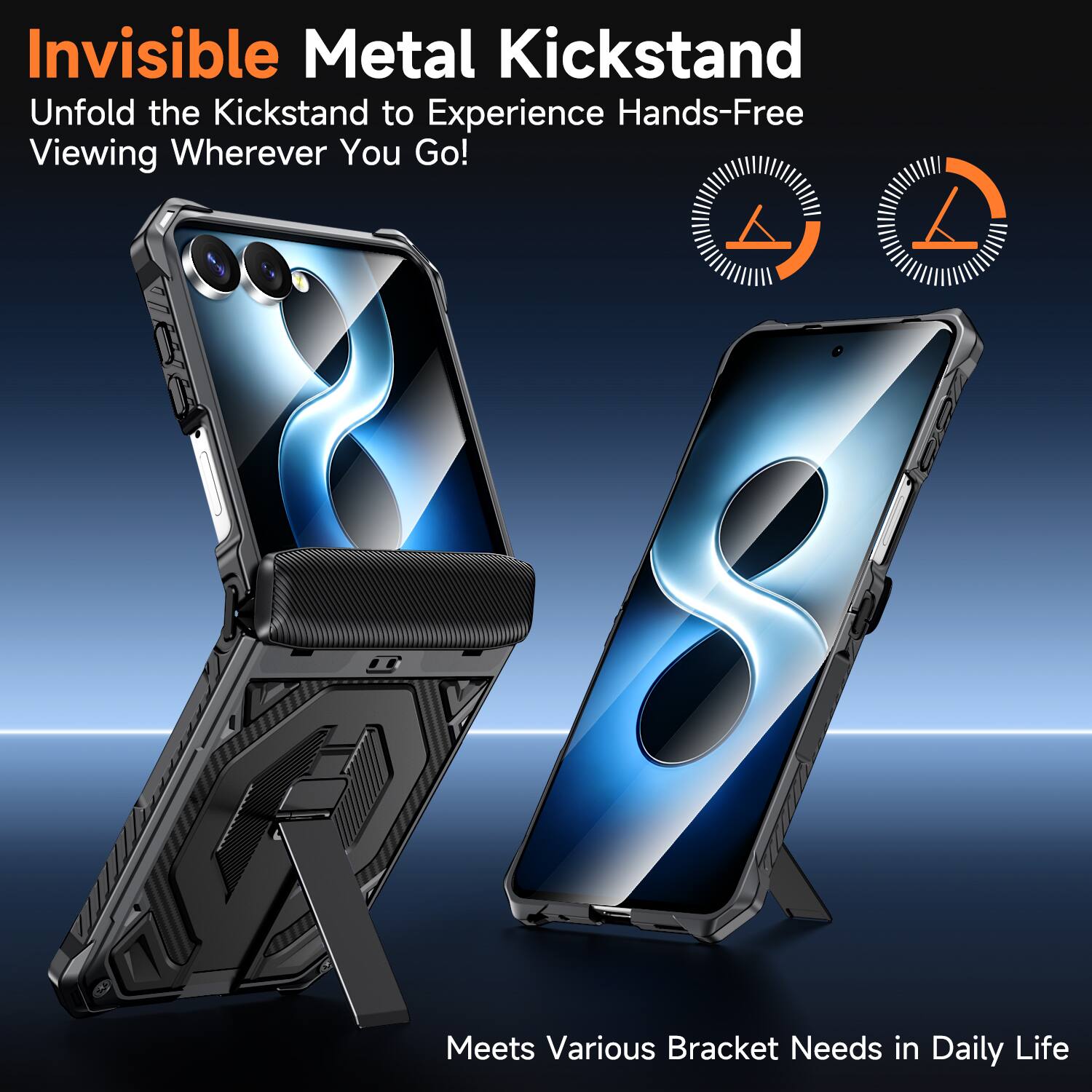 Invisible Metal Kickstand  
Unfold the Kickstand to Experience Hands-Free Viewing Wherever You Go!  

Meets Various Bracket Needs in Daily Life