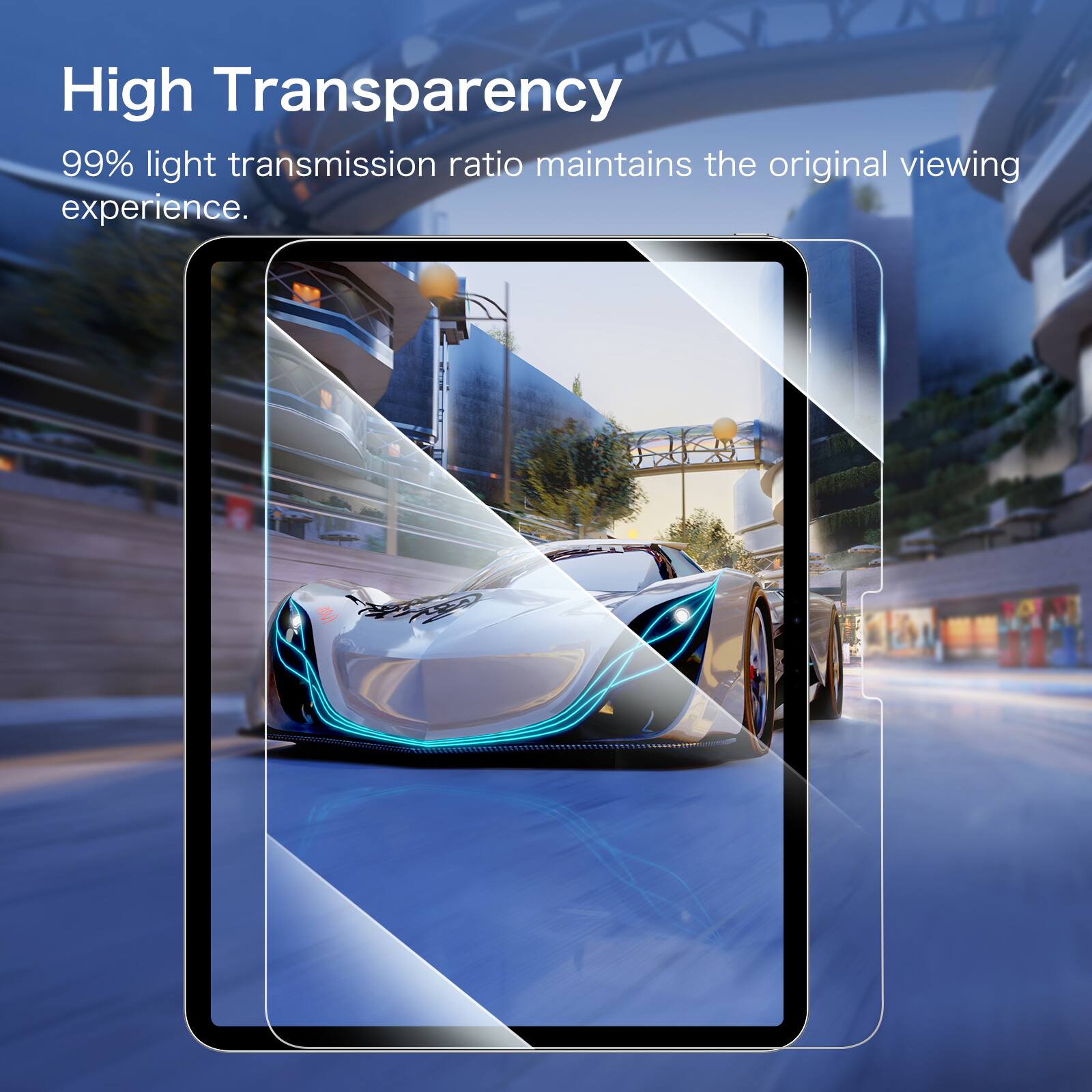 High Transparency  
99% light transmission ratio maintains the original viewing experience.