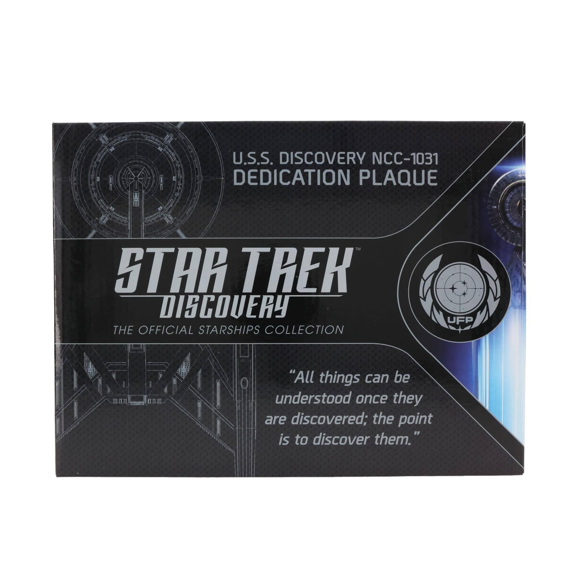 U.S.S. DISCOVERY NCC-1031  
DEDICATION PLAQUE  
STAR TREK DISCOVERY  
THE OFFICIAL STARSHIPS COLLECTION  
UFP  

"All things can be understood once they are discovered; the point is to discover them."