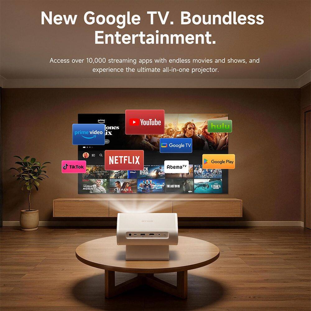 New Google TV. Boundless Entertainment.  
Access over 10,000 streaming apps with endless movies and shows, and experience the ultimate all-in-one projector.  

prime video  
YouTube  
hulu  
Google TV  
NETFLIX  
TikTok  
CARNIVAL ROW  
RYAN  
AbemaTV  
Google Play  
NIGHT AGENT  
CITADEL  
TO LASSO THE LAST OF US  
PANETA