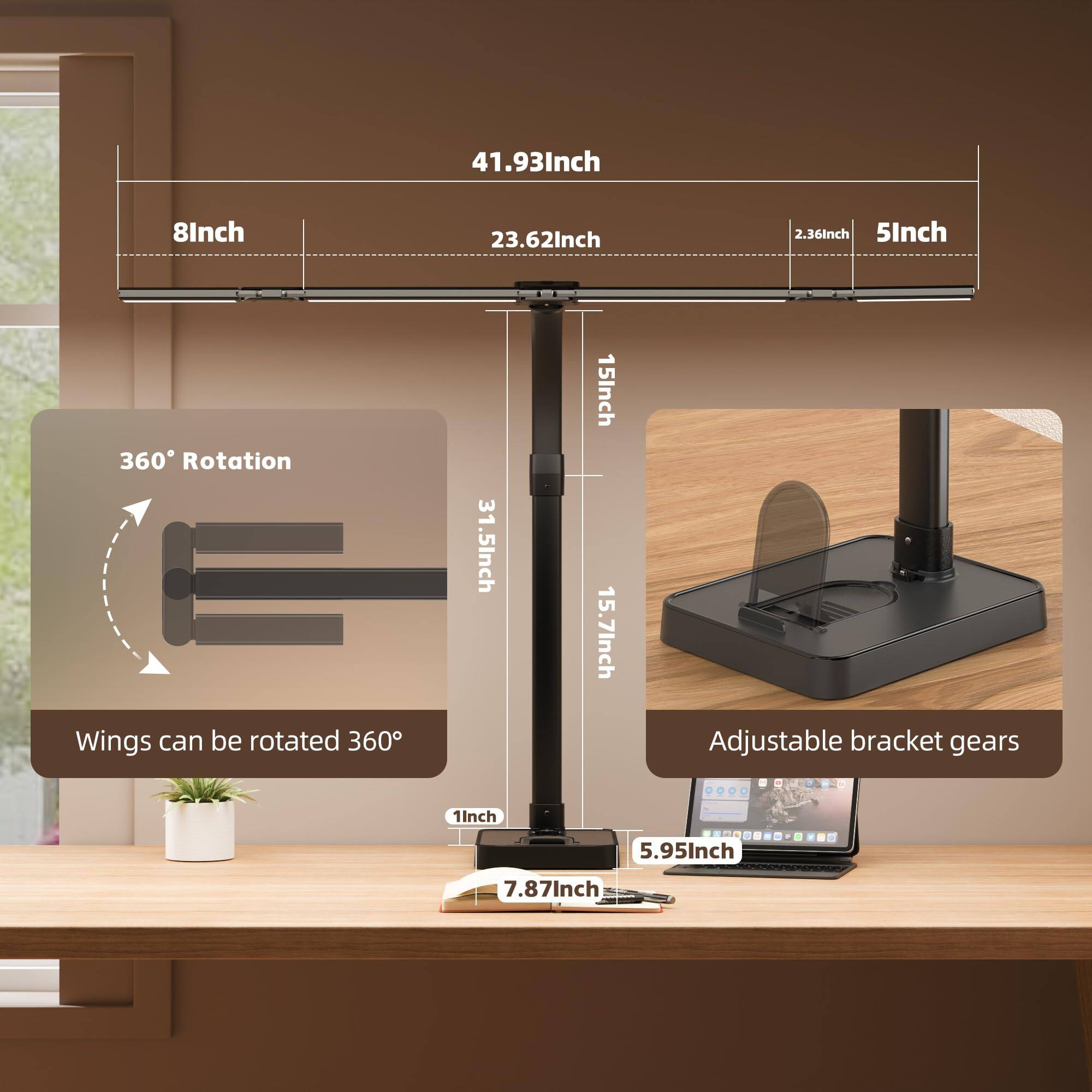 41.93 Inch  
8 Inch  
23.62 Inch  
2.36 Inch  
5 Inch  
360° Rotation  
Wings can be rotated 360°  
31.5 Inch  
15 Inch  
15.7 Inch  
Adjustable bracket gears  
1 Inch  
5.95 Inch  
7.87 Inch