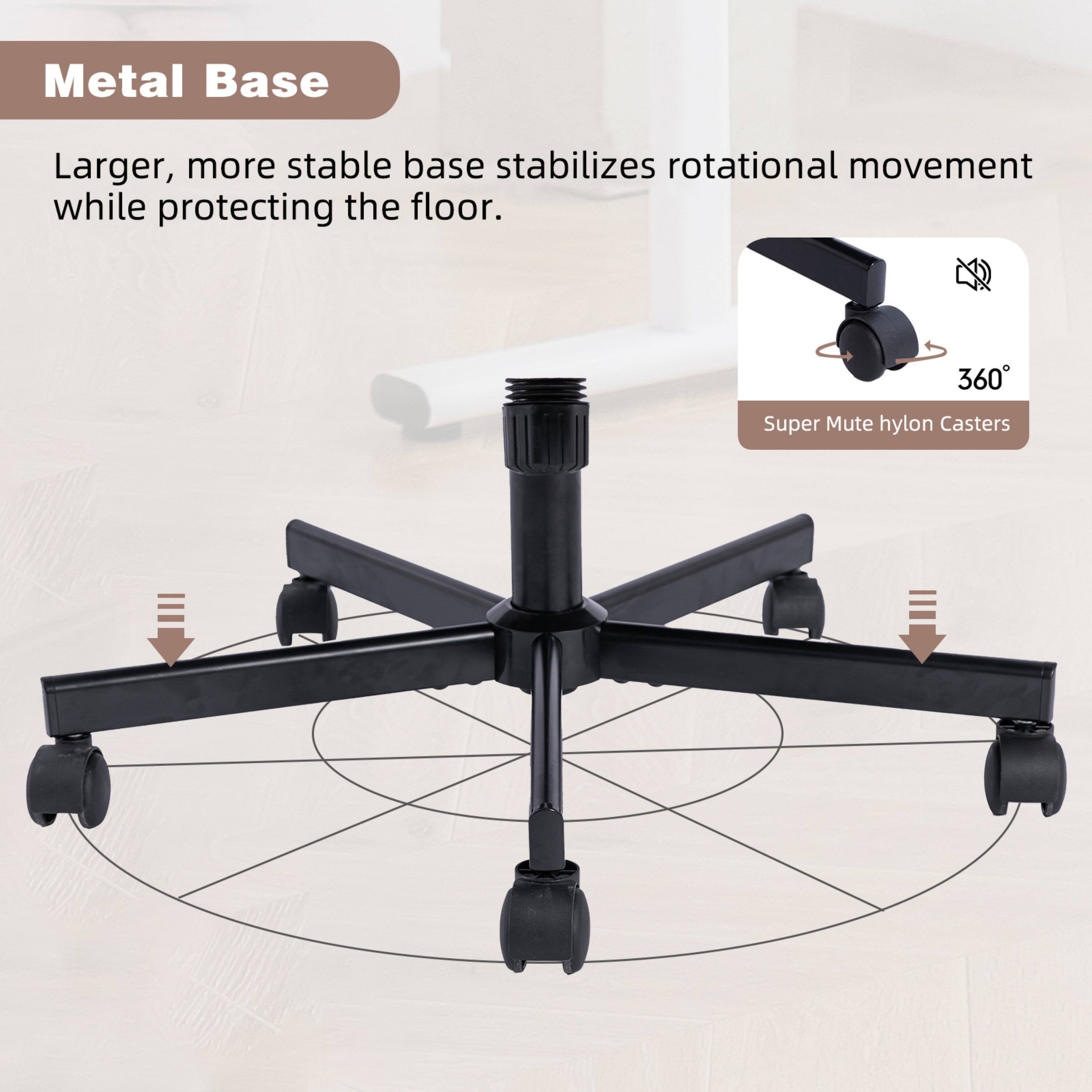 Metal Base

Larger, more stable base stabilizes rotational movement while protecting the floor.

360° Super Mute hylon Casters