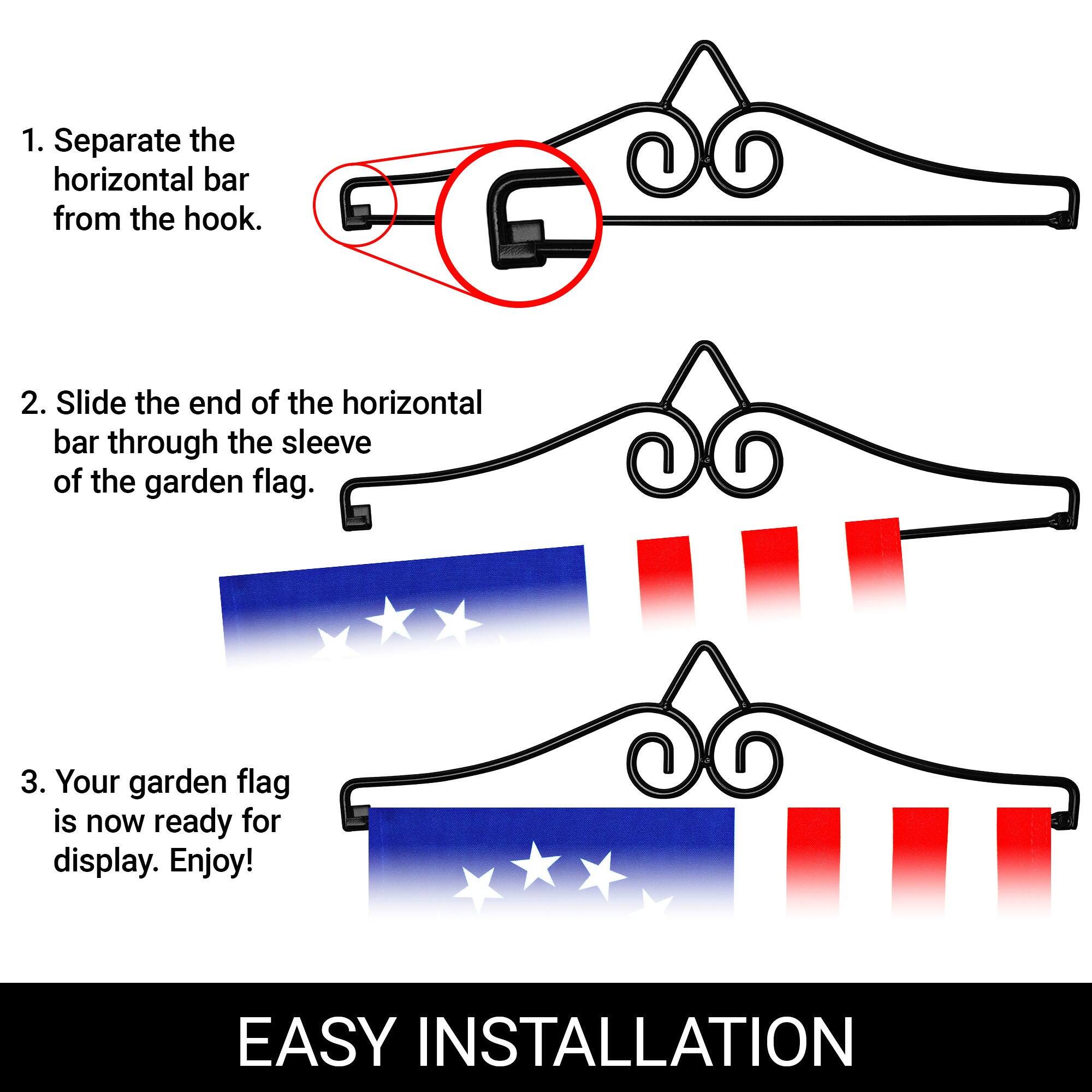 1. Separate the horizontal bar from the hook.  
2. Slide the end of the horizontal bar through the sleeve of the garden flag.  
3. Your garden flag is now ready for display. Enjoy!  

EASY INSTALLATION