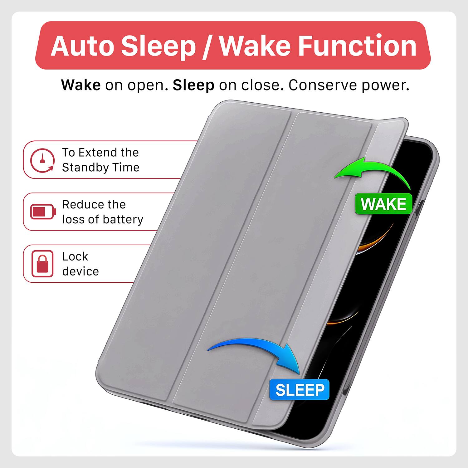 Auto Sleep / Wake Function  
Wake on open. Sleep on close. Conserve power.

- To Extend the Standby Time
- Reduce the loss of battery
- Lock device

WAKE  
SLEEP