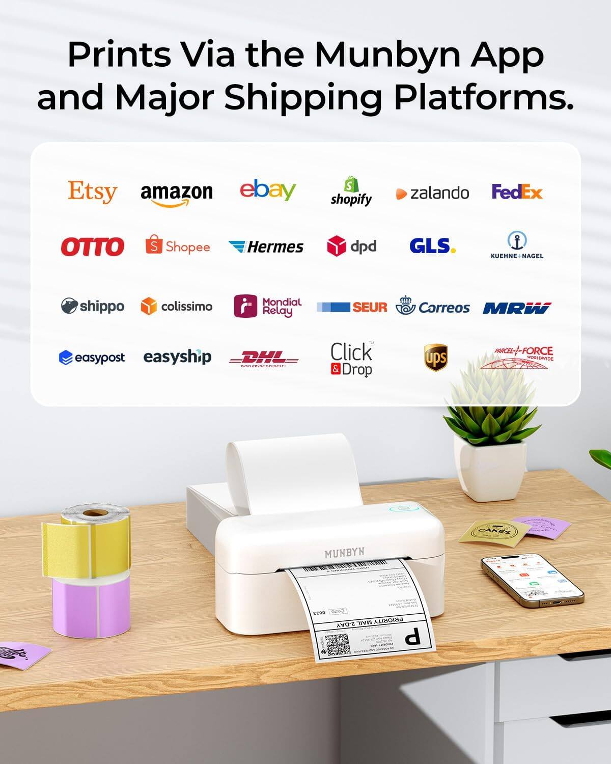 Prints Via the Munbyn App and Major Shipping Platforms.

Etsy amazon ebay shopify zalando FedEx OTTO Shopee Hermes dpd GLS Kuehne+Nagel shippo colissimo Mondial Relay SEUR Correos MRW easypost easyship DHL Click & Drop ups MACEL FORCE Worldwide Munbyn

MAIL PRIORITY 2 DAY