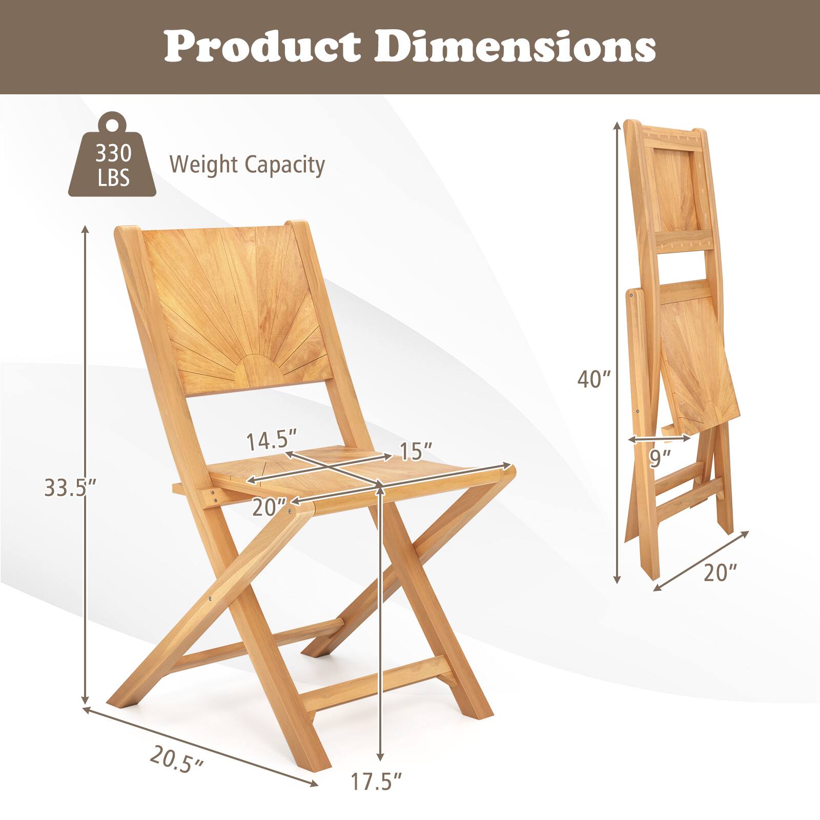 Product Dimensions

Weight Capacity: 330 LBS

- 33.5" (height)
- 14.5" (seat width)
- 20" (seat depth)
- 20.5" (leg width)
- 17.5" (leg depth)
- 40" (height when folded)
- 9" (folded width)
- 20" (folded depth)