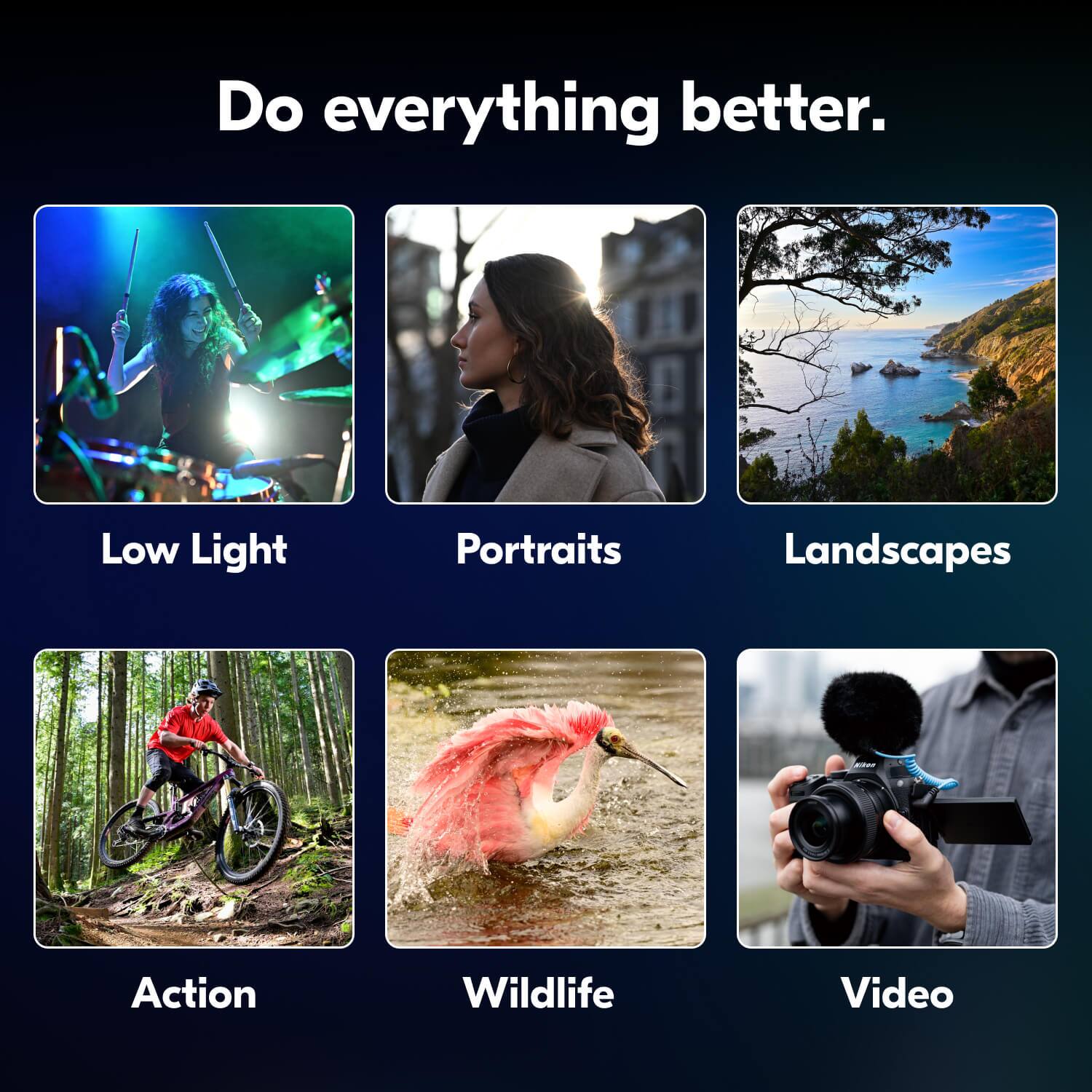 Do everything better.

Low Light  
Portraits  
Landscapes  
Action  
Wildlife  
Video