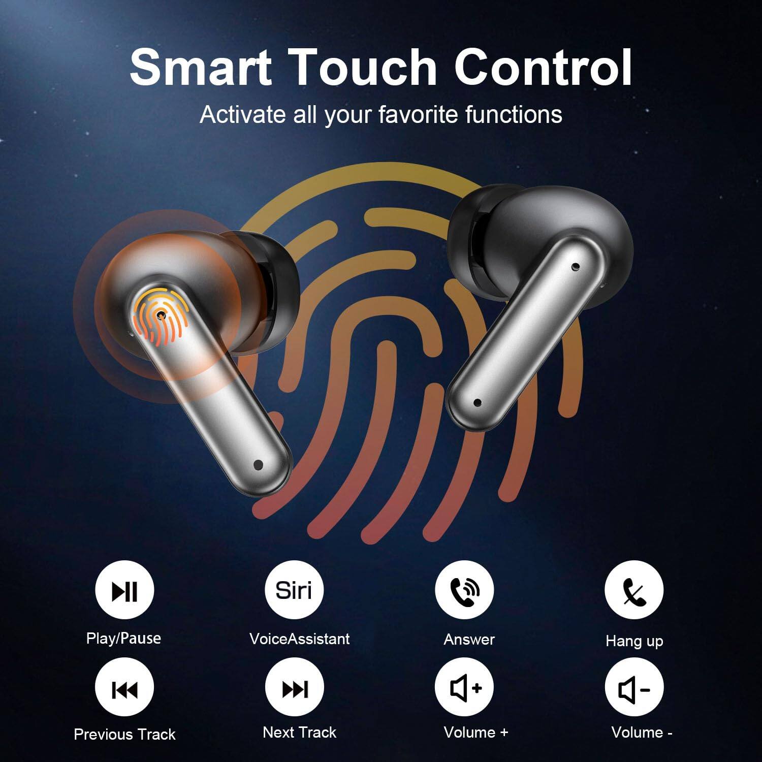 Smart Touch Control  
Activate all your favorite functions

- Play/Pause
- Siri
- VoiceAssistant
- Answer
- Hang up
- Previous Track
- Next Track
- Volume +
- Volume -