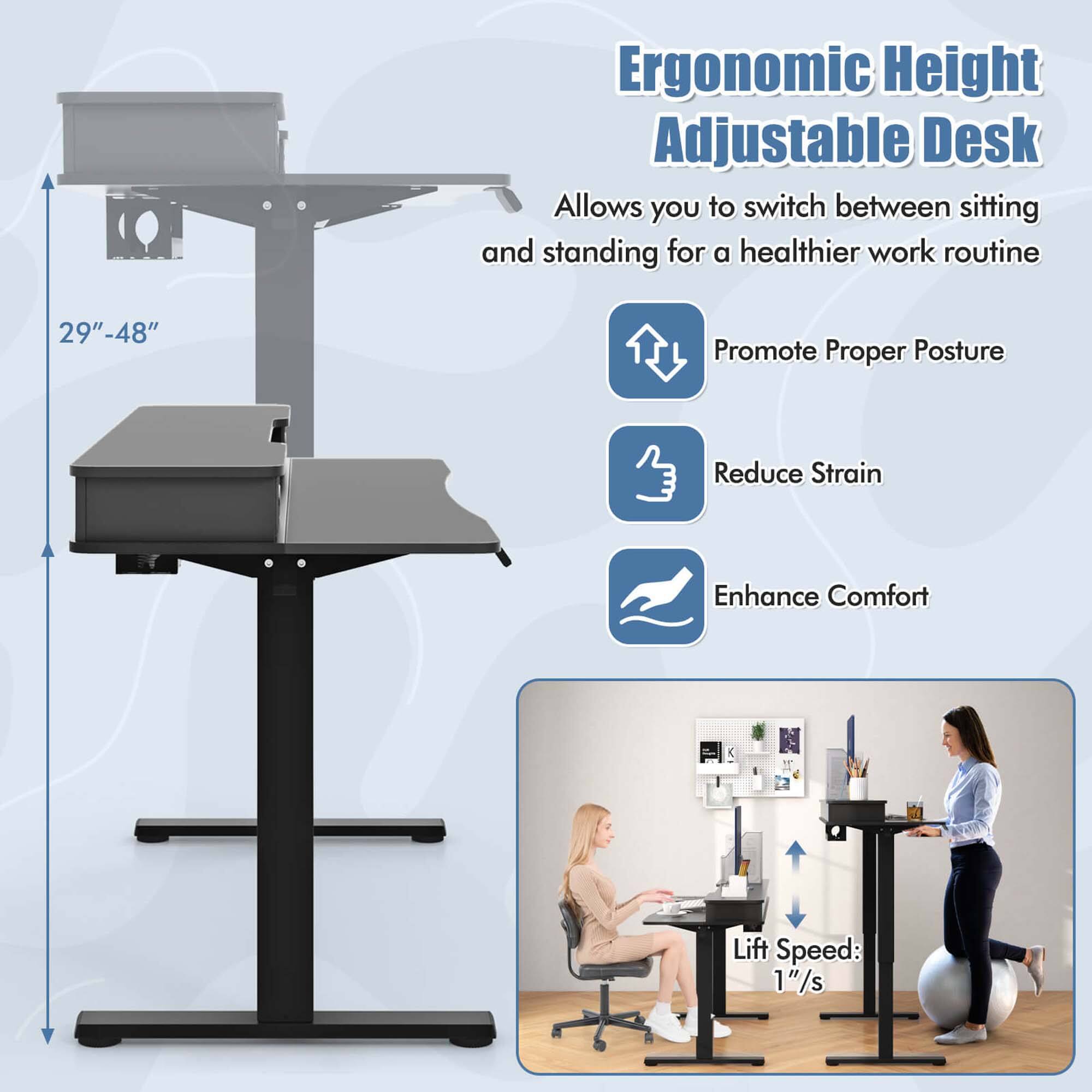 Ergonomic Height Adjustable Desk

Allows you to switch between sitting and standing for a healthier work routine

- Promote Proper Posture
- Reduce Strain
- Enhance Comfort

29" - 48"

Lift Speed: 1"/s