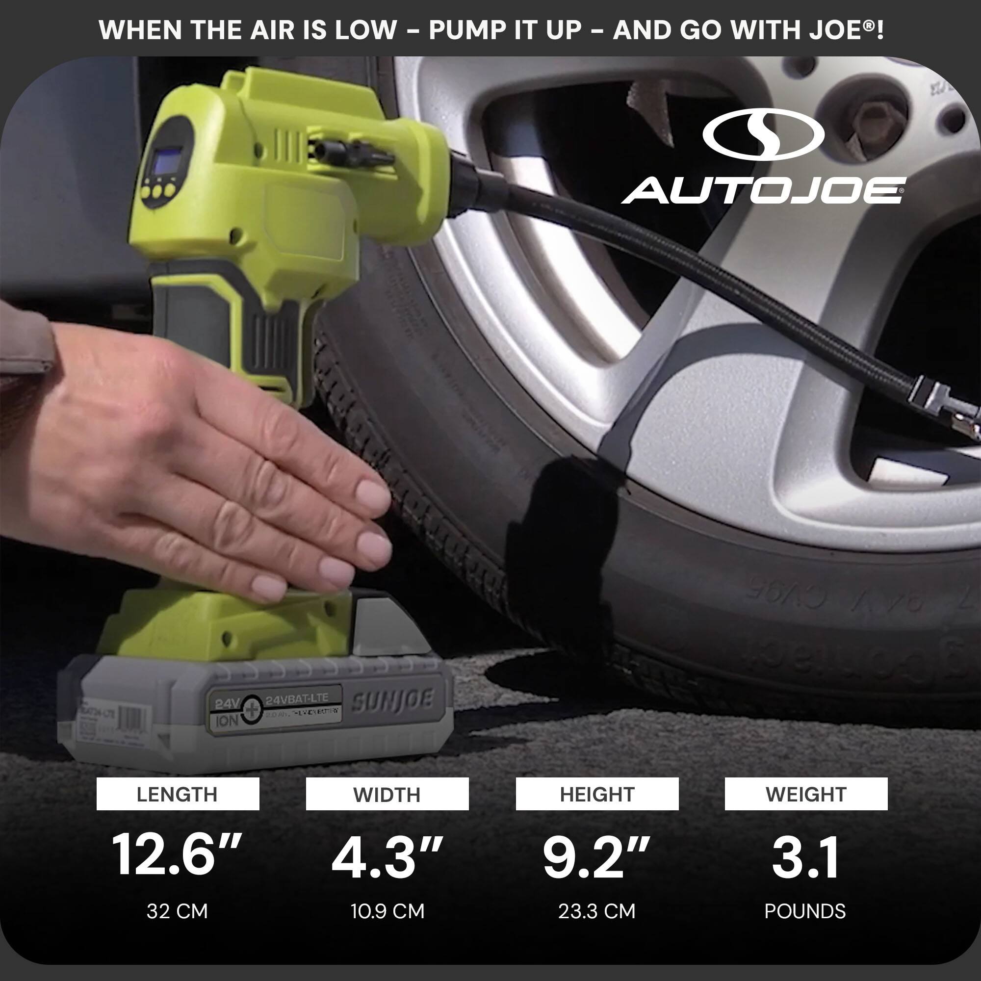 WHEN THE AIR IS LOW - PUMP IT UP - AND GO WITH JOE®!

AUTOJOE

LENGTH 12.6" (32 CM)
WIDTH 4.3" (10.9 CM)
HEIGHT 9.2" (23.3 CM)
WEIGHT 3.1 POUNDS