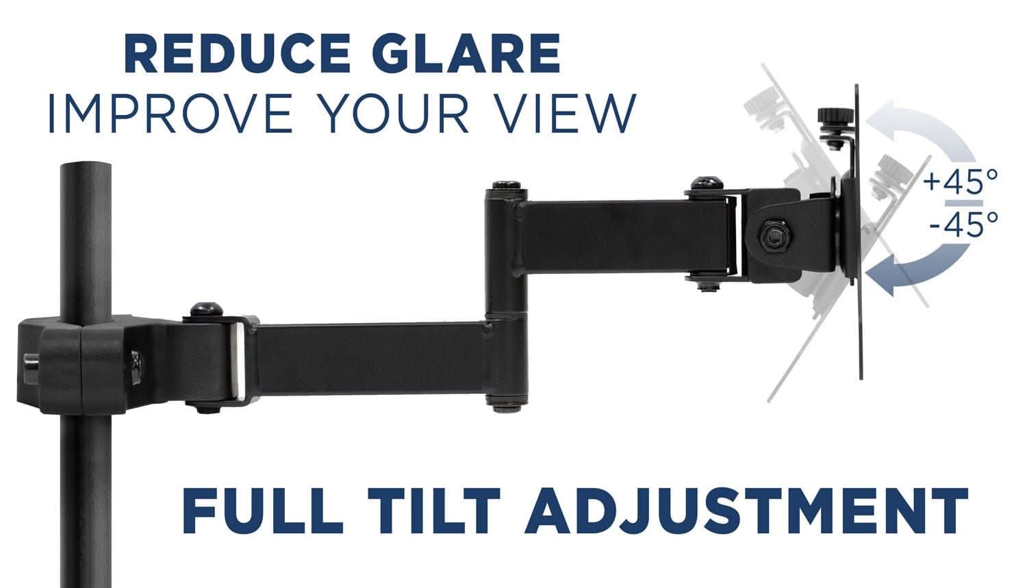 REDUCE GLARE  
IMPROVE YOUR VIEW  

+45°  
-45°  

FULL TILT ADJUSTMENT