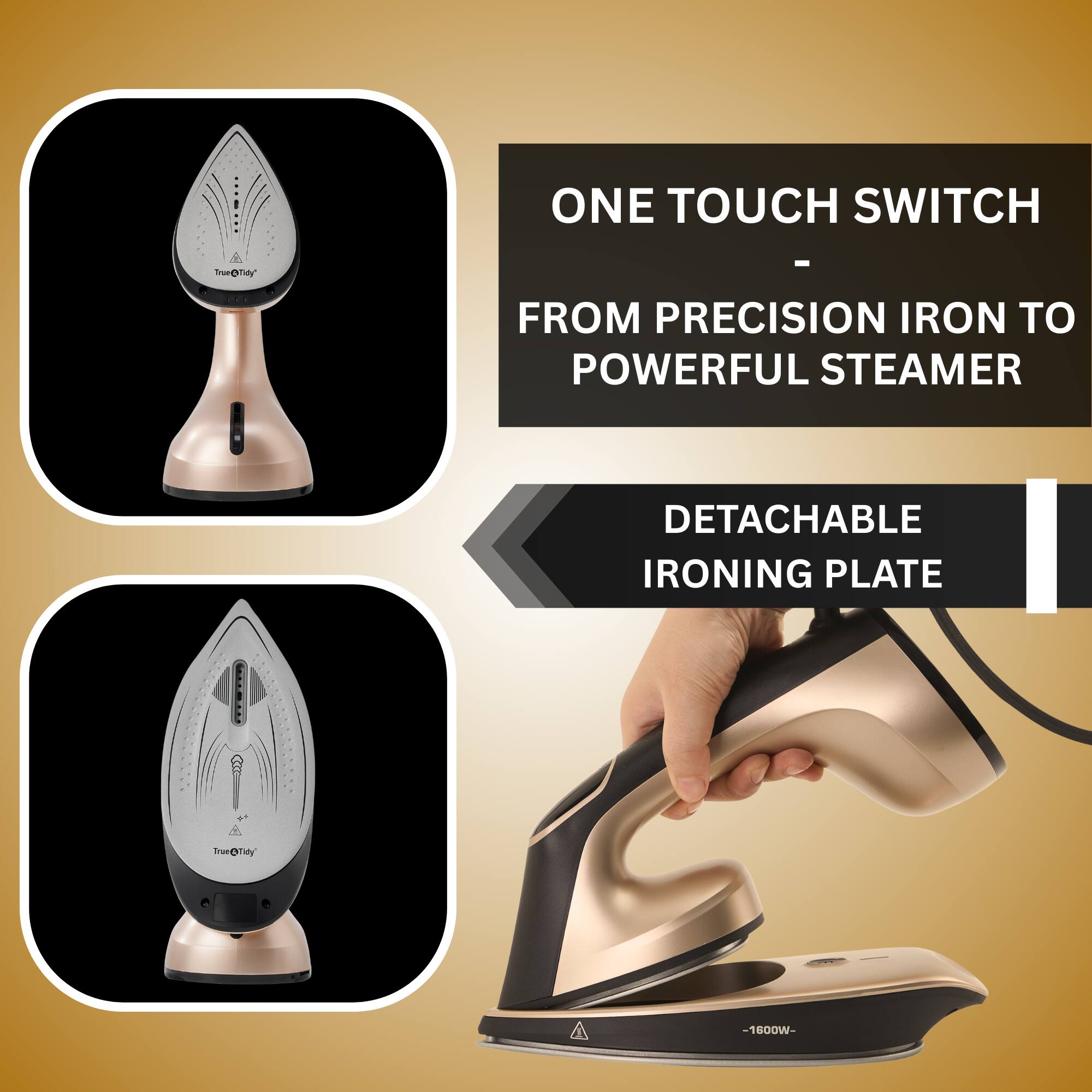 ONE TOUCH SWITCH  
FROM PRECISION IRON TO POWERFUL STEAMER  

DETACHABLE IRONING PLATE  

-1600W-