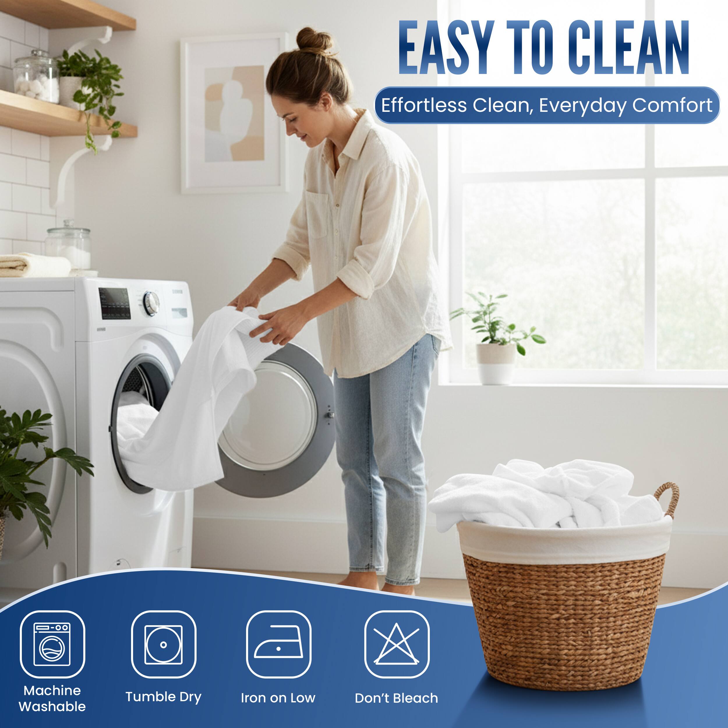EASY TO CLEAN  
Effortless Clean, Everyday Comfort  

- Machine Washable  
- Tumble Dry  
- Iron on Low  
- Don't Bleach