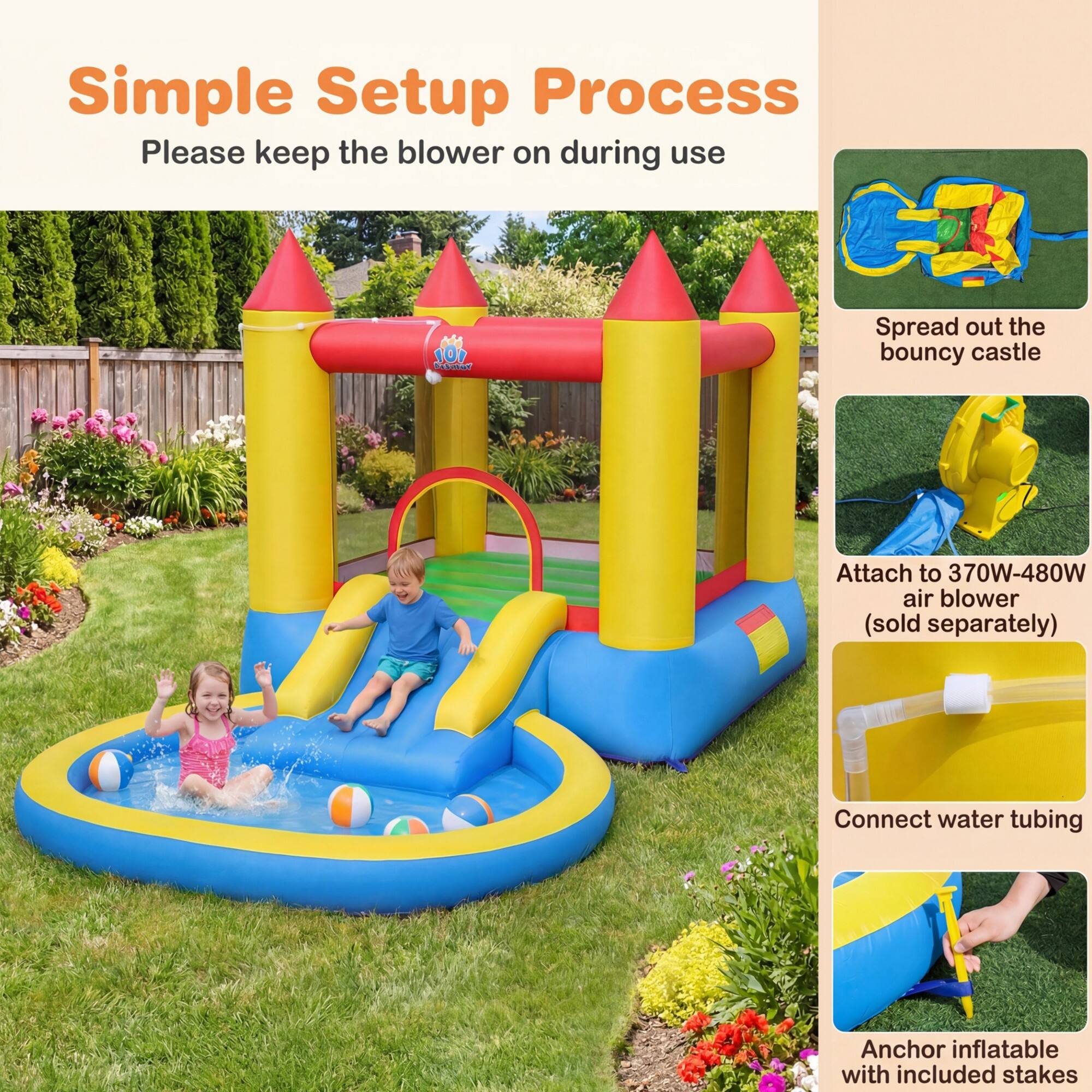 Simple Setup Process  
Please keep the blower on during use

1. Spread out the bouncy castle
2. Attach to 370W-480W air blower (sold separately)
3. Connect water tubing
4. Anchor inflatable with included stakes