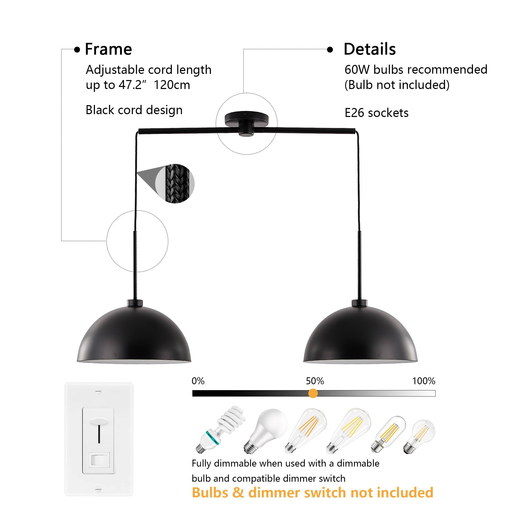 - **Frame**
  - Adjustable cord length up to 47.2" (120cm)
  - Black cord design

- **Details**
  - 60W bulbs recommended (Bulb not included)
  - E26 sockets

- **Dimming**
  - Fully dimmable when used with a dimmable bulb and compatible dimmer switch
  - Bulbs & dimmer switch not included