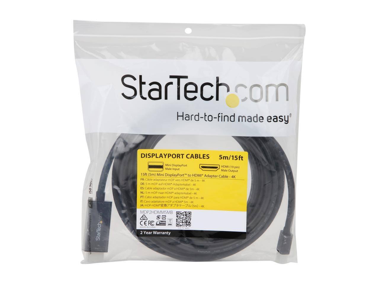 StarTech.com  
Hard-to-find made easy  

DISPLAYPORT CABLES  
5m/15ft  

Mini DisplayPort (19 pin) Male Input  
HDMI Male Output  

15ft (5m) Mini DisplayPort to HDMI* Adapter Cable 4K  

FR: Câble adaptateur mDP vers HDMI de 5 m - 4K  
DE: 5 m mDP-auf-HDMI*-Adapterkabel 4K  
NL: 1 m mDP-naar-HDMI*-adapterkabel 4K  
ES: Cable adaptador mDP a HDMI* de 5 m - 4K  
PT: Cabo adaptador mDP para HDMI* de 5 m - 4K  
IT: Cavo adattatore mDP per HDMI* 5m - 4K  
JA: mDP-HDMI (5m) 4K  

MDP2HDMI5MB  

MADE IN CHINA  

2 Year Warranty