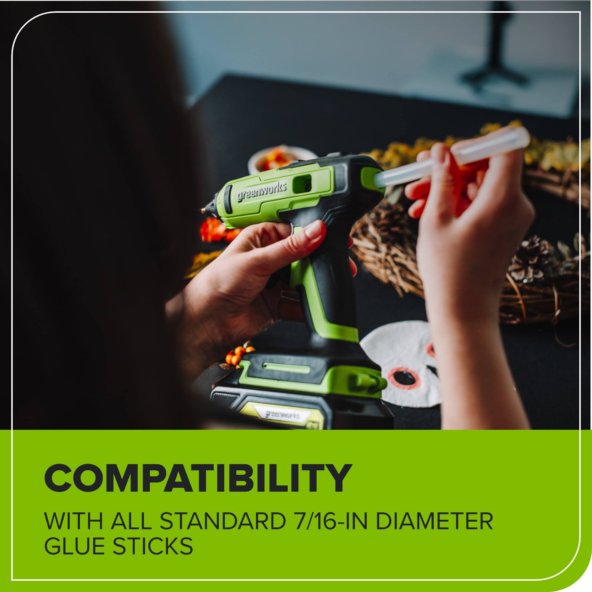 COMPATIBILITY  
WITH ALL STANDARD 7/16-IN DIAMETER GLUE STICKS