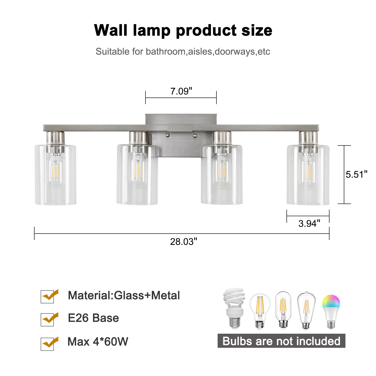 Wall lamp product size  
Suitable for bathroom, aisles, doorways, etc  

7.09"  
5.51"  
3.94"  
28.03"  

Material: Glass+Metal  
E26 Base  
Max 4*60W  

Bulbs are not included