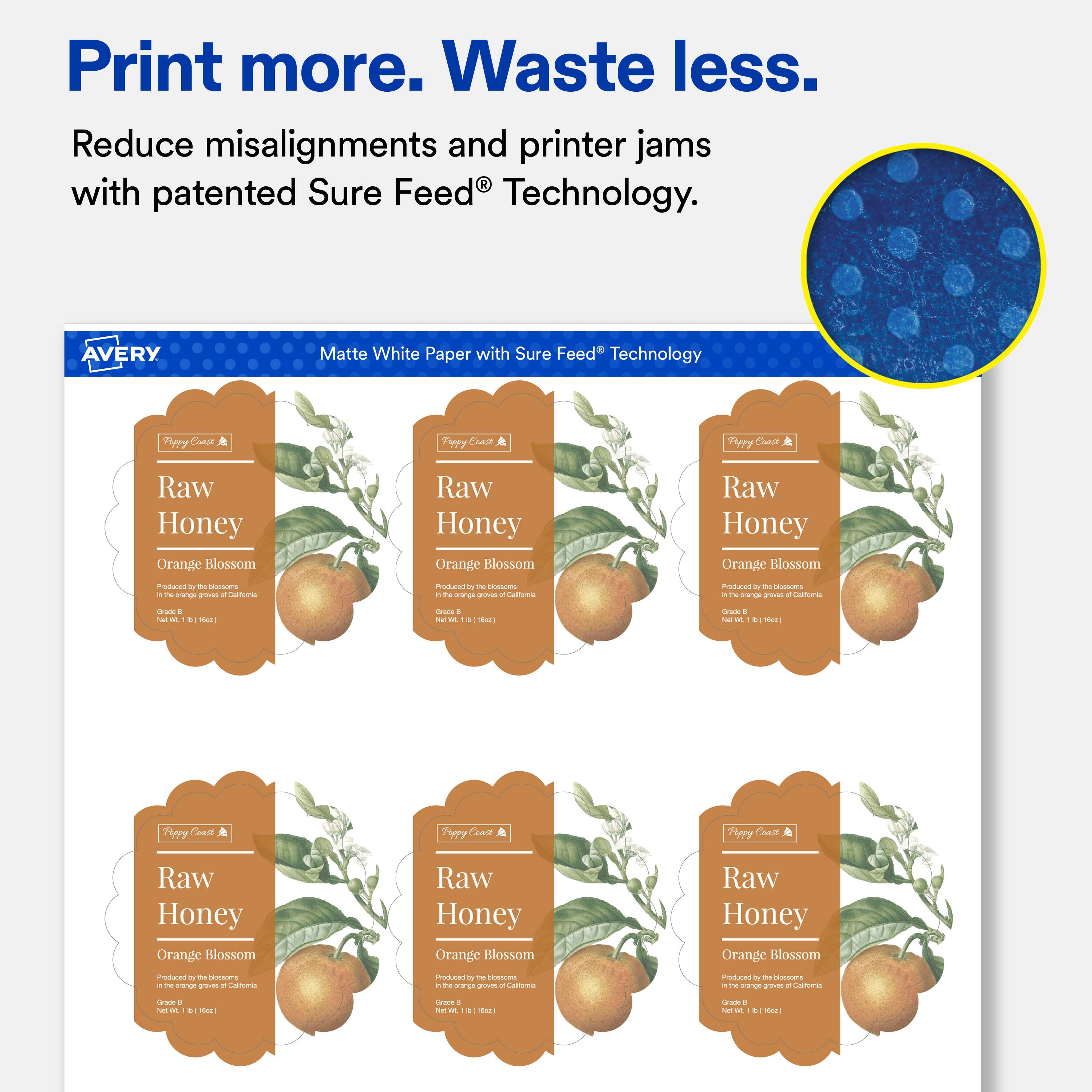 Print more. Waste less.  
Reduce misalignments and printer jams with patented Sure Feed® Technology.  

AVERY  
Matte White Paper with Sure Feed® Technology  

Pappy Coast  
Raw Honey Orange Blossom  
Produced by the blossoms of the orange grown in California  
Grade B  
Net Wt. 1 lb. (16 oz)  

Pappy Coast  
Raw Honey Orange Blossom  
Produced by the blossoms of the orange grown in California  
Grade B  
Net Wt. 1 lb. (16 oz)  

Pappy Coast  
Raw Honey Orange Blossom  
Produced by the blossoms of the orange grown in California  
Grade B  
Net Wt. 1 lb. (16 oz)  

Pappy Coast  
Raw Honey Orange Blossom  
Produced by the blossoms of the orange grown in California  
Grade B  
Net Wt. 1 lb. (16 oz)  

Pappy Coast  
Raw Honey Orange Blossom  
Produced by the blossoms of the orange grown in California  
Grade B  
Net Wt. 1 lb. (16 oz)